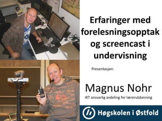Erfaringer med
forelesningsopptak
  og screencast i
   undervisning
    Presentasjon:




Magnus Nohr
IKT ansvarlig avdeling for lærerutdanning
 
