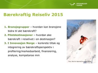 Bærekraftig Reiseliv 2015  Bransjegrupper  – hvordan kan bransjene bidra til økt bærekraft? 2. Pilotdestinasjoner  – hvordan øke bærekraft i reiselivet i en destinasjon?  3. I Innovasjon Norge  – konkrete tiltak og  integrering av bærekraftsperspektiv i profilering/markedsarbeid, finansiering, analyse, kompetanse mm Foto: Nils-Erik Bjørholt/Innovasjon Norge 