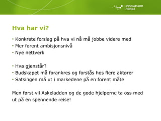 Hva har vi? Konkrete forslag på hva vi nå må jobbe videre med  Mer forent ambisjonsnivå Nye nettverk Hva gjenstår? Budskapet må forankres og forstås hos flere aktører Satsingen må ut i markedene på en forent måte Men først vil Askeladden og de gode hjelperne ta oss med ut på en spennende reise! 