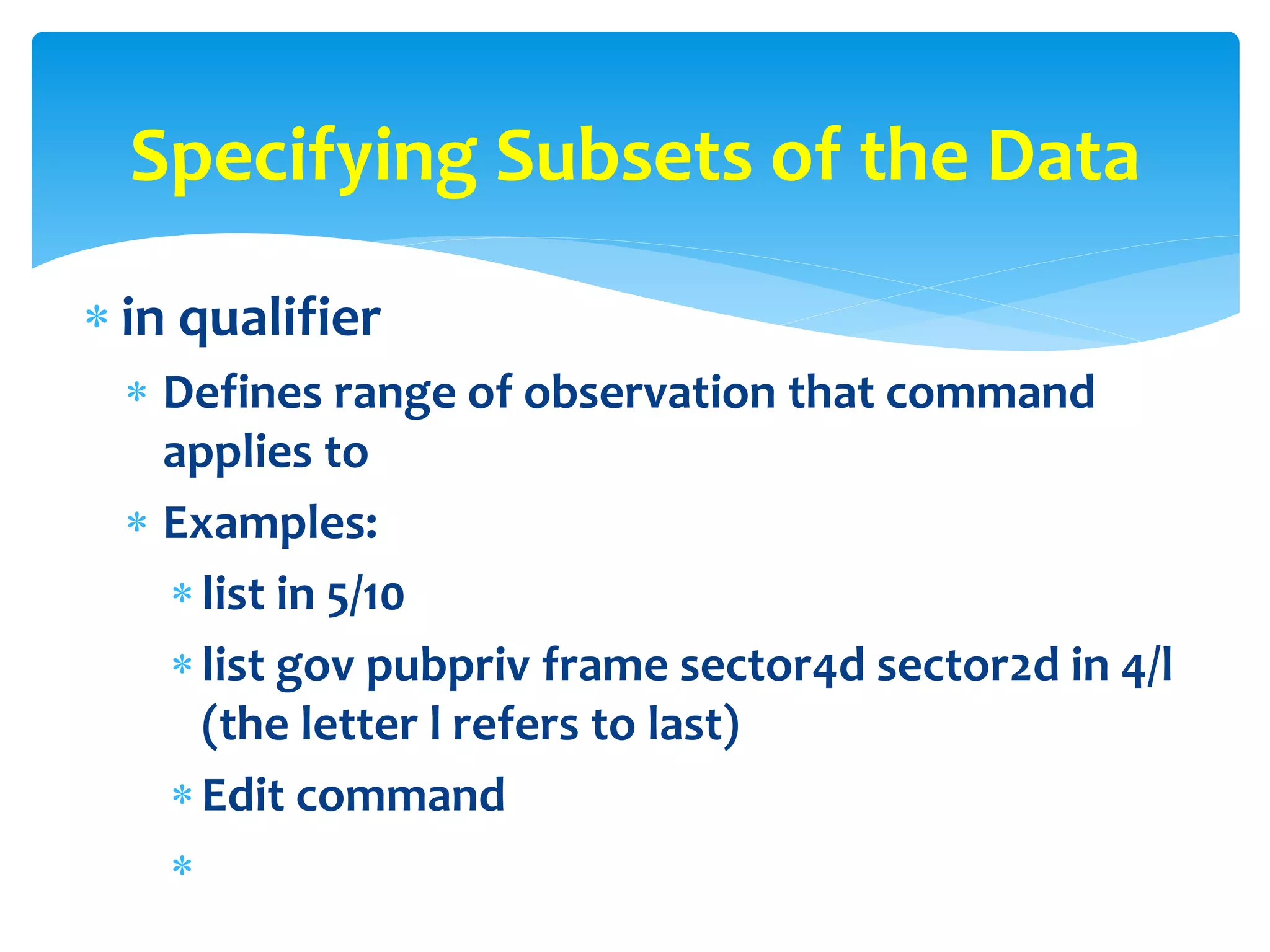  in qualifier
 Defines range of observation that command
applies to
 Examples:
list in 5/10
list gov pubpriv frame sector4d sector2d in 4/l
(the letter l refers to last)
Edit command

Specifying Subsets of the Data
 