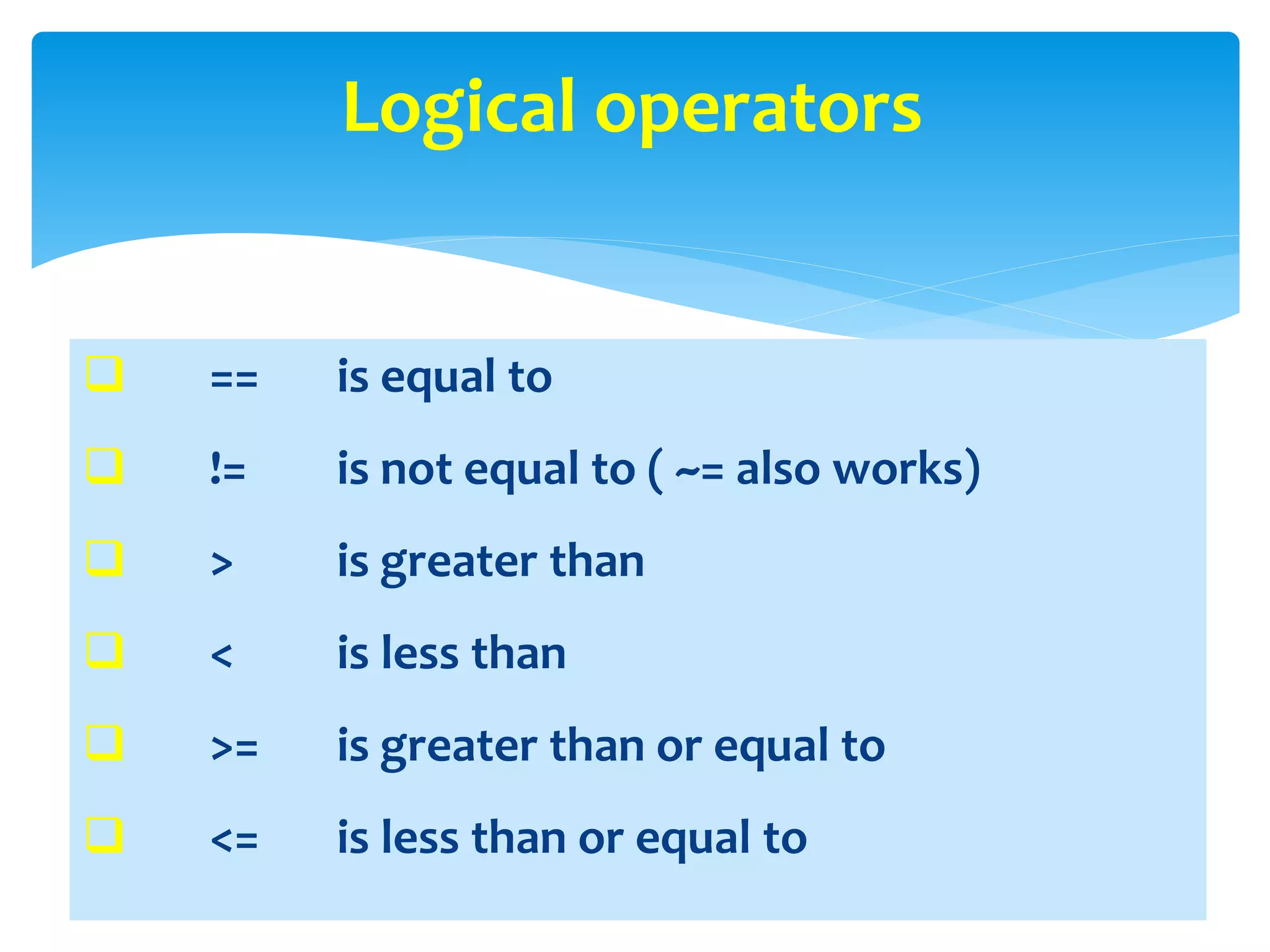  == is equal to
 != is not equal to ( ~= also works)
 > is greater than
 < is less than
 >= is greater than or equal to
 <= is less than or equal to
Logical operators
 