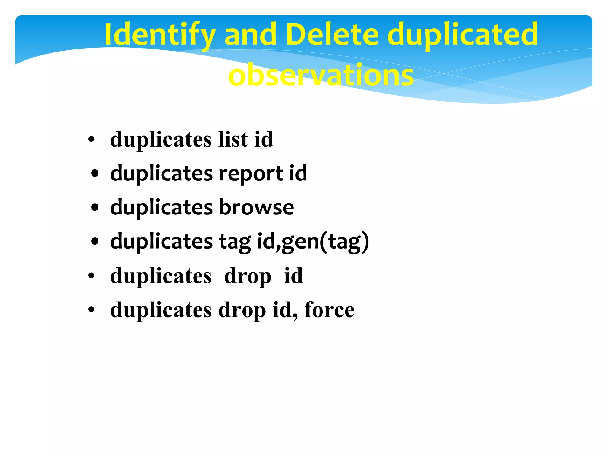 Identify and Delete duplicated
observations
• duplicates list id
• duplicates report id
• duplicates browse
• duplicates tag id,gen(tag)
• duplicates drop id
• duplicates drop id, force
 