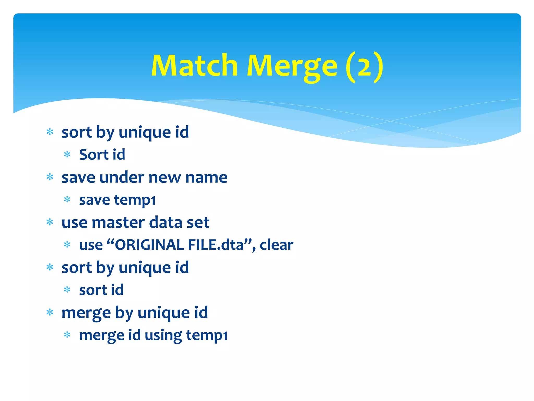  sort by unique id
 Sort id
 save under new name
 save temp1
 use master data set
 use “ORIGINAL FILE.dta”, clear
 sort by unique id
 sort id
 merge by unique id
 merge id using temp1
Match Merge (2)
 