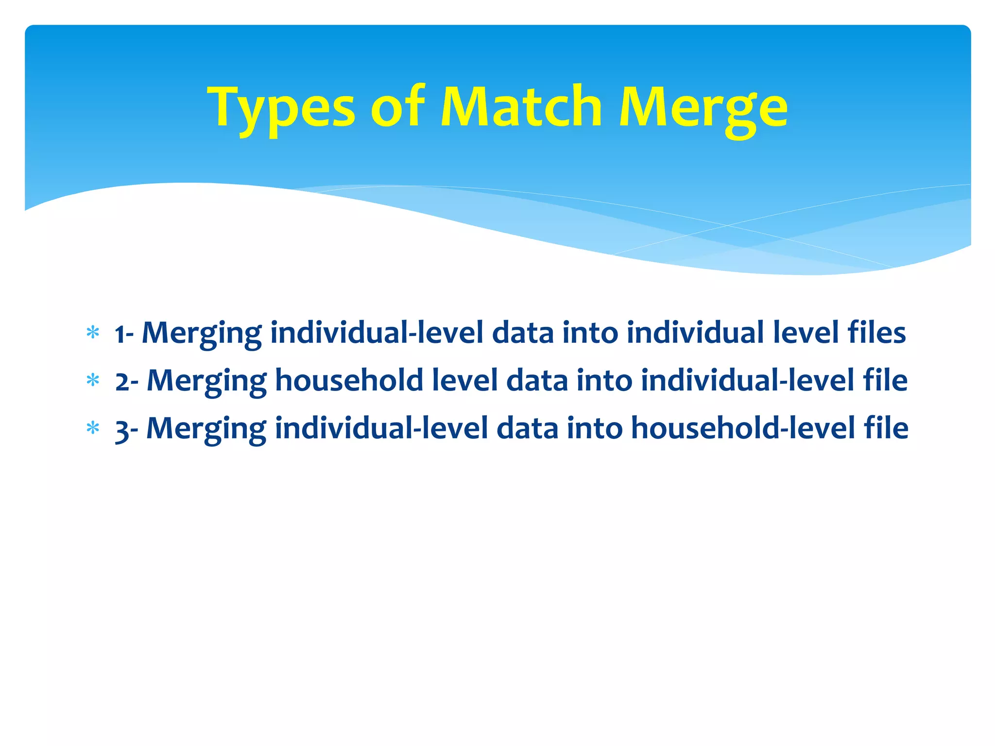  1- Merging individual-level data into individual level files
 2- Merging household level data into individual-level file
 3- Merging individual-level data into household-level file
Types of Match Merge
 