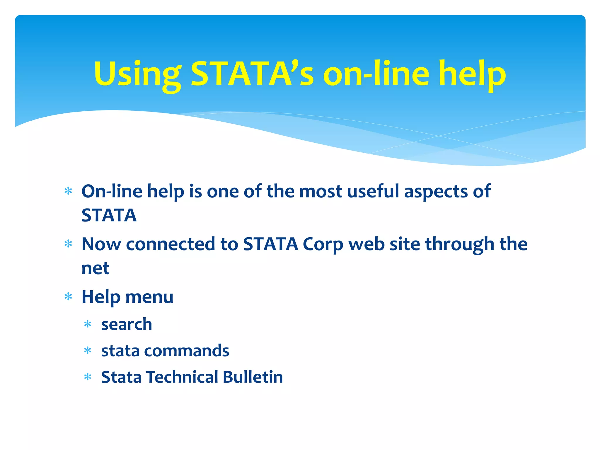  On-line help is one of the most useful aspects of
STATA
 Now connected to STATA Corp web site through the
net
 Help menu
 search
 stata commands
 Stata Technical Bulletin
Using STATA’s on-line help
 