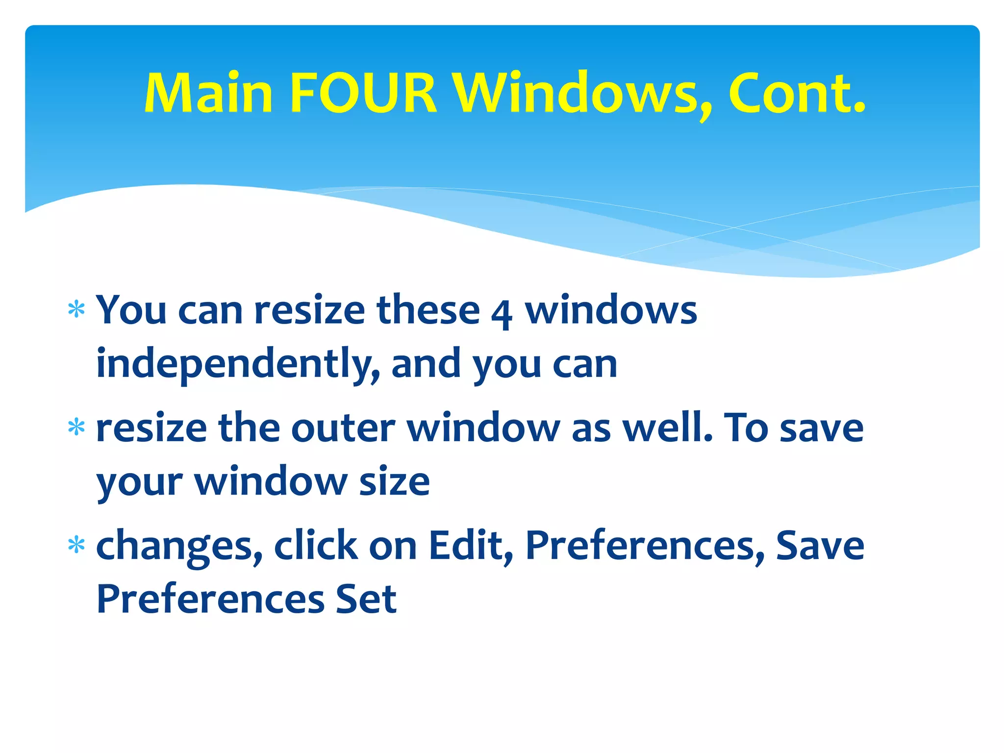  You can resize these 4 windows
independently, and you can
 resize the outer window as well. To save
your window size
 changes, click on Edit, Preferences, Save
Preferences Set
Main FOUR Windows, Cont.
 