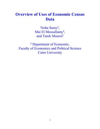1
Overview of Uses of Economic Census
Data
Noha Samy§
,
Mai El Mossallamy§
,
and Tarek Moursi§
§
Department of Economic,
Faculty of Economics and Political Science
Cairo University
 