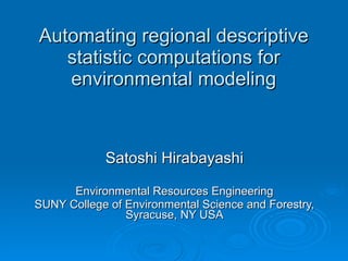 Automating regional descriptive statistic computations for environmental modeling Satoshi Hirabayashi Environmental Resources Engineering SUNY College of Environmental Science and Forestry, Syracuse, NY USA 