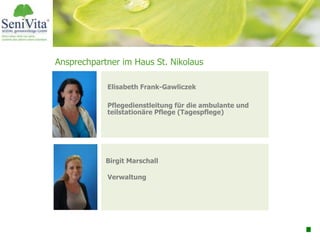 Umsatz 30 Mio. Euro
5 Schulbetriebe
13 Pflege-u. Betreuungseinrichtungen
285 Schüler
900 Bewohner
Elisabeth Frank-Gawliczek
Pflegedienstleitung für die ambulante und
teilstationäre Pflege (Tagespflege)
Birgit Marschall
Verwaltung
Ansprechpartner im Haus St. Nikolaus
 