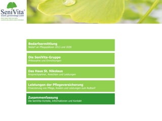 Bedarfsermittlung
Bedarf an Pflegeplätzen 2013 und 2030
Das Haus St. Nikolaus
Ansprechpartner, Ansichten und Leistungen
Leistungen der Pflegeversicherung
Finanzierung von Pflege, Kosten und Leistungen zum Nulltarif
Zusammenfassung
Die SeniVita-Vorteile, Informationen und Kontakt
Die SeniVita-Gruppe
Philosophie und Einrichtungen
 