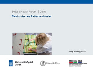 Swiss eHealth Forum │ 2016
Elektronisches Patientendossier
Juerg.Blaser@usz.ch
 