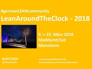 #germanLEANcommunity
LeanAroundTheClock - 2018
#LATC2018 www.leanaroundtheclock.de
@24hoursLEAN www.facebook.com/leanaroundtheclock
9. + 10. März 2018
MaiMarktClub
Mannheim
 