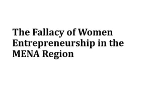 The Fallacy of Women
Entrepreneurship in the
MENA Region
 