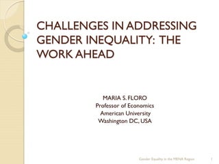 CHALLENGES IN ADDRESSING
GENDER INEQUALITY: THE
WORK AHEAD
MARIA S. FLORO
Professor of Economics
American University
Washington DC, USA
1Gender Equality in the MENA Region
 