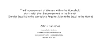 The Empowerment of Women within the Household
starts with their Empowerment in the Market
(Gender Equality in the Workplace Requires Men to be Equal in the Home)
Zafiris Tzannatos
Presented at the Conference
GENDER EQUALITY IN THE MENA REGION
CAIRO MARRIOTT HOTEL – EUGENIE BALL ROOM
OCTOBER 24-25, 2015
 
