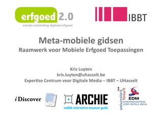Meta‐mobiele gidsen 
Raamwerk voor Mobiele Erfgoed Toepassingen 

                       Kris Luyten 
                kris.luyten@uhasselt.be 
 ExperAse Centrum voor Digitale Media – IBBT – UHasselt 
 