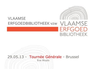 VLAAMSE
ERFGOEDBIBLIOTHEEK vzw
29.05.13 - Tournée Générale - Brussel
Eva Wuyts
 