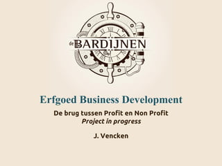 Erfgoed Business Development
De brug tussen Profit en Non Profit
Project in progress
J. Vencken
 
