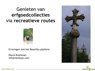 Genieten van 
erfgoedcollecties 
via recreatieve routes 
Ervaringen met het RouteYou platform 
Pascal Brackman 
info@routeyou.com 
 