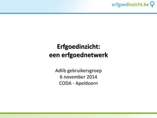 Erfgoedinzicht: een erfgoednetwerk 
Adlib gebruikersgroep 
6 november 2014 
CODA - Apeldoorn  