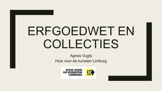 ERFGOEDWET EN
COLLECTIES
Agnes Vugts
Huis voor de kunsten Limburg
 