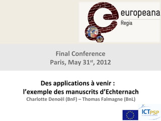 Final Conference
          Paris, May 31st, 2012

      Des applications à venir :
l’exemple des manuscrits d’Echternach
 Charlotte Denoël (BnF) – Thomas Falmagne (BnL)
 