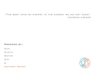“The best kind of energy is the energy we do not need”
                                        -edmond krecké




Powered by:
Sun
Earth
Wat e r
A ir
&
Common Sense
 