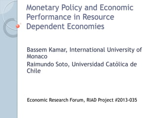 Monetary Policy and Economic
Performance in Resource
Dependent Economies
Bassem Kamar, International University of
Monaco
Raimundo Soto, Universidad Católica de
Chile
Economic Research Forum, RIAD Project #2013-035
 