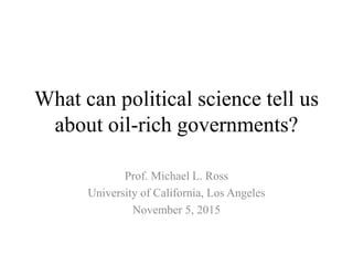 What can political science tell us
about oil-rich governments?
Prof. Michael L. Ross
University of California, Los Angeles
November 5, 2015
 