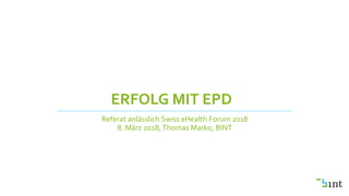 ERFOLG MIT EPD
Referat anlässlich Swiss eHealth Forum 2018
8. März 2018,Thomas Marko, BINT
 