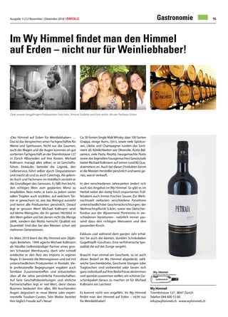 Ausgabe 11/12 November / Dezember 2018 / ERFOLG 15
«Der Himmel auf Erden für Weinliebhaber» …
Das ist das Versprechen eines Fachgeschäftes für
Weine und Spirituosen. Nicht nur der Gaumen,
auch der Magen und die Augen kommen im gut
sortierten Fachgeschäft an derTriemlistrasse 127
in Zürich Albisrieden auf ihre Kosten. Michael
Kollmann managt alles selber; er ist Geschäfts-
führer, Einkäufer, betreibt die Logistik, den
Lieferservice, führt selber durch Degustationen
und macht ab und zu auch Caterings. Als gelern-
ter Koch und Fachmann im Hotelfach versteht er
die Grundlagen des Genusses. Es fällt ihm leicht,
den richtigen Wein zum geplanten Menü zu
empfehlen. Nein mehr; er kann zu jedem seiner
edlen Tropfen auch erzählen, auf welchem Ter-
roir er gewachsen ist, wie das Weingut aussieht
und kennt alle Produzenten persönlich. Darauf
legt er grossen Wert! Michael Kollmann setzt
auf kleine Weingüter, die ihr ganzes Herzblut in
den Wein geben und bei denen nicht die Menge
zählt, sondern das Motto herrscht: Qualität vor
Quantität! Und dies bei den Meisten schon seit
mehreren Generationen.
Im März 2019 feiert der Wy Himmel sein 20jäh-
riges Bestehen. 1999 agierte Michael Kollmann
als Händler (selbstständiger Partner eines gros-
sen Schweizer Weinhauses), doch sehr schnell
entdeckte er den Reiz des Imports in eigener
Regie. Er bereiste die Weinregionen und trat mit
unterschiedlichen Produzenten in Kontakt. Vie-
le professionelle Begegnungen ergaben auch
familiäre Zusammentreffen und entwickelten
über all die Jahre persönliche Freundschaften.
Auf faire Geschäftsbeziehungen und ehrliche
Partnerschaften legt er viel Wert, denn dieses
Business bedeutet ihm alles. Mit leuchtenden
Augen degustiert er neue Weine oder experi-
mentelle Trauben-Cuvées. Sein Metier bereitet
ihm täglich Freude auf’s Neue!
Ca. 50 Sorten Single MaltWhisky, über 100 Sorten
Grappa, einige Rums, Gin‘s, sowie viele Spirituo-
sen, Liköre und Champagner runden das Sorti-
ment ab. Köstlichkeiten wie Olivenöle, Aceto Bal-
samico, viele Pasta, Risotto, hausgemachte Pesto
sowie das legendäre hausgemachtes Gewürzsalz
bietet Michael Kollmann auf seinen rund 80 Qua-
dratmetern an. Auch bei diesen Produkten kennt
er die Meisten Hersteller persönlich und weiss ge-
nau, was er verkauft.
In den verschiedenen Jahreszeiten ändert sich
auch das Angebot im Wy Himmel. So gibt es im
Herbst nebst der stetig frisch importierten Trüf-
felsalami auch immer frischen Sauser. Zur Weih-
nachtszeit verlocken verschiedene Panettone
unterschiedlichster Geschmacksrichtungen, der
Weihnachtspflümli (Likör), sowie das Gletscher-
fondue aus der Alpsennerei Pontresina in ver-
schiedenen Variationen– natürlich immer pas-
send dazu den richtigen Weisswein und den
passenden Kirsch.
Exklusiv und während dem ganzen Jahr erhal-
ten Sie auch die kleinen, dunklen Schokoladen
Gugelhöpfli «Goufrais». Eine verführerische Spe-
zialität die auf der Zunge vergeht.
Braucht man einmal ein Geschenk, so ist auch
dieser Bedarf im Wy Himmel abgedeckt: zahl-
reiche Geschenkkörbe, Geschenk-Stangen oder
Tragtaschen sind vorbereitet oder lassen sich
ganz individuell auf Ihre Bedürfnisse abstimmen
und spontan zusammen stellen; ein schönes Ge-
schenkpaket daraus zu machen ist für Michael
Kollmann ein Leichtes!
Es kommt nicht von ungefähr: Im Wy Himmel
findet man den Himmel auf Erden – nicht nur
für Weinliebhaber!
Im Wy Himmel findet man den Himmel
auf Erden – nicht nur für Weinliebhaber!
Zwei unserer langjährigen Produzenten. Foto links, Simone Scaletta und Foto rechts, die vier Pacheco-Sisters.
Wy Himmel
Triemlistrasse 127 · 8047 Zürich
Telefon 044 400 15 00
info@wyhimmel.ch · www.wyhimmel.ch
Gastronomie
 