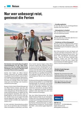 Ausgabe 11/12 November / Dezember 2018 / ERFOLG26 Reisen
Nur wer unbesorgt reist,
geniesst die Ferien
Die Schweizer sind reisefreudig und zugleich
sicherheitsbedacht. Für den vollen Ferien-
genuss ist somit eine richtige Vorbereitung
erforderlich, wozu auch der Abschluss einer
passenden Reiseversicherung gehört.
Gemäss einer Studie von Allianz Partners
Schweiz unternimmt die Schweizer Bevölke-
rung jährlich durchschnittlich rund drei Reisen
mit mindestens drei auswärtigen Übernachtun-
gen im In- und Ausland. Dabei ist die Sicherheit
auf Reisen ein zentrales Thema und entspre-
chend gross die Nachfrage nach Assistance-
und Reiseversicherungen.
Benjamin Kocher, Head of Market Management
von Allianz Partners Schweiz, sagt dazu: „Wer
nicht unbesorgt in die Ferien reist, kann diese
nicht richtig geniessen. Mit der Police einer pas-
senden Reiseversicherung im Gepäck hat man
die beruhigende Gewissheit, dass einem im
Notfall Experten mit Rat und Tat zur Seite ste-
hen. Darüber hinaus ist man gegen finanzielle
Verluste abgesichert, falls eine Reise aus versi-
cherten Gründen annulliert oder abgebrochen
werden muss.“.
Zu einer optimalen Reisevorbereitung gehört
auch, sich im Vornhinein über die Reisedesti-
nation und darüber zu informieren, was einem
dort in Sachen Sprache, Hygiene, Kultur, Klima
und Essen erwartet. Wer umfassend informiert
ist, reist am sichersten. Deshalb gehört zur Rei-
sevorbereitung auch das Sammeln von Infor-
mationen über die Zieldestination: Mit welchen
Sprachen kann ich mich vor Ort verständigen?
Wie ist das Klima zur gewählten Reisezeit? Wel-
che Impfungen braucht es? Wie sieht die Si-
cherheitslage aus? Worauf muss ich besonders
achten?
Die Reiseversicherung Allianz Global Assistance
Schweiz erbringt jährlich in rund 26‘000 Fällen
Dienstleistungen für Kundinnen und Kunden
und steht diesen auch in Sachen Reisevorbe-
reitung mit wertvollen Reisetipps zur Seite,
welche das Unternehmen auf dessen Website
sowie im regelmässig versandten Newsletter
publiziert (mehr dazu finden Sie unter: www.
allianz-assistance.ch/reisetipps).
Über den Online-Prämienrechner der Allianz
Global Assistance finden Sie auf unkomplizier-
te Weise die für Sie individuell passende Reise-
versicherung und können diese einfach online
abschliessen (www.allianz-assistance.ch/skv).
Die Premium Reiseversicherungen von Allianz
Global Assistance schützen Sie – je nach Produkt
Ihrer Wahl – unter anderem gegen folgende Ri-
siken:
•	Annullierungskosten:
Für den Fall, dass Sie aus unvorhergesehenen
Gründen nicht reisen können.
•	 Heilungskosten im Ausland:
Falls Sie während Ihren Ferien erkranken oder
sich eine Verletzung zuziehen.
•	 Pannen und Unfälle:
Wenn Ihr Auto Sie im Stich lässt oder Sie in ei-
nen Unfall verwickelt werden.
•	 Turbulenzen mit Ihrem Reisegepäck:
Wenn Ihr auf Reisen mitgeführtes Hab und Gut
beschädigt wird oder abhandenkommt – inkl.
Diebstahldeckung für Smartphone, Laptop und
Fotokamera.
Wer richtig versichert ist, kann sich danach voll
und ganz aufs Reisen konzentrieren. Denn un-
vorhergesehene Ereignisse können einem – bei
keiner oder ungenügender Versicherungsde-
ckung – nicht nur die Ferien verderben oder
verkürzen, sondern auch sehr hohe Kosten
verursachen. Es lohnt sich also in jedem Fall,
eine kombinierte Annullierungskosten- und As-
sistance-Versicherung abzuschliessen.
AWP PC S.A.
Hertistrasse 2 · CH-8304 Wallisellen
Telefon 044 283 32 22
affinity@allianz-assistance.ch
Attraktive Vergünstigungen
für SKV-Mitglieder
Mitglieder des Schweizerischen KMU
Verbands profitieren beim Abschluss einer
Jahresreiseversicherung von Allianz Global
Assistance von 20%-Spezialrabatt.
Mehr dazu finden Sie online unter:
www.allianz-assistance.ch/skv.
 