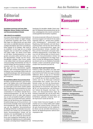 Ausgabe 11/12 November / Dezember 2018 / Konsumer 29Aus der Redaktion
Editorial
Konsumer
Editorial	 29
Impressum	 29
Schweizer Recht statt fremde Richter	 30-31
Swisscom Internet Guard	 33
Unlauterer Wettbewerb	 34-35
Partner	 37-39
Inhalt
Konsumer
Geschätzte Leserinnen und Leser, liebe
Mitglieder, Gönner, Förderer und Freunde
vom Konsumentendienst Schweiz
«Wär chönd Si ois empfehle?»
Auf unserer Beratungsstelle für Konsumentinnen
und Konsumenten erhalten wir täglich Anfragen
zu bestimmten Produkten oder Firmen. Immer
öfter fragen uns Hilfesuchende auch ganz direkt
nach einem uns allenfalls bekannten vertrauens-
würdigen Dienstleister oder einem servicefreund-
lichen Anbieter für ihr Anliegen. «Wär chönd Si
ois empfehle?» ist eine Frage, die uns so häufig
begegnet, dass wir darauf eine vernüftige Ant-
wort geben wollen. Aus diesem Grund haben
wir die Aktion «Kundenversprechen» ins Leben
gerufen und suchen seither nach Firmen, die uns
ihre Besonderheiten, Vorteile und ihre Service-
freundlichkeit aufzeigen. Diese Firmen werden
in den Gelben Seiten vom Konsumer gelistet als
vertrauenswürdige Partnerbetriebe (ab Seite 37)
und bei Anfragen den Konsumentinnen und Kon-
sumenten nach Treu und Glauben empfohlen.
Wer digital auf einen Partnerbetrieb zugreifen
will, dem steht www.kundenversprechen.ch zur
Verfügung: Unser zuverlässiger Online-Guide, der
vor Kaufentscheidungen über die Vertrauenswür-
digkeit einer Firma informiert – jederzeit abrufbar
per Smartphone.
Wirtschaftsfreundlicher Konsumentenschutz
Die Aktion «Kundenversprechen» passt hervorra-
gend in die Tradition eines in der Schweiz geleb-
ten, wirtschaftsfreundlichen Konsumentenschut-
zes. Diesen gibt es seit 56 Jahren, nämlich seitdem
das Schweizerische Konsumentenforum kf seine
Arbeit im Jahr 1961 aufgenommen hat. Das Kon-
sumentenforum ist die älteste nationale Konsu-
mentenschutzorganisation, sie wird vom Bund
subventioniert und ist vor allem dafür bekannt,
dass sie nicht auf staatliche Eingriffe und Verbote
setzt, sondern auf neutrale Information, ehrlichen
Dialog und die Bemühung einer fortwährenden
Kompetenzsteigerung von Konsumentinnen und
Konsumenten innerhalb unserer anspruchsvollen
Konsumgesellschaft. Über viele Jahrzehnte hin-
weg war das bürgerliche Konsumentenforum
der alleinige Verfechter von liberalem Konsumen-
tenschutz in der Schweiz. Erst mit Gründung des
Vereins Konsumentendienst Schweiz und der
Aufnahme der Geschäftstätigkeit der Konmedia
GmbH im Jahr 2016, erhielt das Konsumenten-
forum einen strategischen Verbündeten, der sich
im Zeitalter der Digitalisierung mit multimedialen
Konzepten und zeitgemässen Publikationen und
Sendungen für denselben ideellen Zweck enga-
giert: Für effizienten Konsumentenschutz, der aus
einer unideologischen Ecke stammt und die Ent-
scheidungsfreiheit des Einzelnen respektiert.
Die konkurrenzierende Stiftung für Konsumen-
tenschutz engagiert sich indessen für das exakte
Gegenteil, indem sie – gemäss ihrem sozialisti-
schen Parteiprogramm – kontinuierlich mehr
Regulierung, mehr Bürokratie und mehr Bevor-
mundung fordert. Seit fast drei Jahren hetzt die
Stiftung für Konsumentenschutz gegen den
Konsumentendienst Schweiz, verbreitet Fake-
News auf ihrer Internetseite und postet wider-
rechtliche Boykottaufrufe in Social Media. Nun
muss sich die Stiftung dafür vor Gericht verant-
worten. Der Konsumentendienst Schweiz hat
beim Berner Handelsgericht eine Klage einge-
reicht. So droht der alteingesessenen Organisa-
tion derzeit nicht nur ein erheblicher finanzieller
Schaden, sondern eventuell der grösste Image-
schaden ihrer Geschichte (ab Seite 34).
Schweizer Recht statt fremde Richter
Freiheit ist neben Gesundheit und Liebe wohl
unser kostbarstes Gut. Gerade in der Schweizer
Geschichte hat die Freiheit einen ganz zentralen
Stellenwert. Wenn wir also am 25. November
abstimmen über die Selbstbestimmungsinitiati-
ve, so betrifft dies ein höchst sensibles Thema,
welches nicht nur die Meinungen landesweit
auseinandriften lässt, sondern rasch auch die
Gemüter erhitzt. Aus Sicht des Konsumenten-
schutzes ist das Thema ebenfalls brisant. Denn:
Was bedeutet ein Entscheid für oder gegen die
SBI für uns Kosumentinnnen und Konsumen-
ten? Anhand der Beispiele «Gen-Food», «Tier-
schutz» und «Konsumentenschutz» legen die
Initianten eindrücklich dar, wie bei einem Nein
unsere Entscheidungsfreiheit beschnitten und
EU-Richtlinien geltendes Schweizer Recht vor
den Kopf stossen würde (ab Seite 30).
In dieser letzten Konsumer-Ausgabe von 2018
möchten wir uns an dieser Stelle zudem explizit
bedanken bei unserem Partner «Swisscom» für
die gute Zusammenarbeit auf der redaktionel-
len Ebene und die wertvolle Unterstützung im
Rahmen der Medienkooperation während dem
vergangenen Jahr.
Ihr Konsumer-Team
Impressum Konsumer
Verlag und Redaktion
Konmedia GmbH
Seebacherstrasse 4 · 8052 Zürich
Tel. 044 545 02 20
info@konmedia.ch · www.konmedia.ch
Trägerschaft
Konsumentendienst Schweiz e. V.
Beratung. Information. Engagement.
www.konsumentendienst.ch
Publizistische Leitung
Patrick Dütschler · pd@konmedia.ch
Redaktions- / Anzeigenschluss
jeweils 14 Tage vor Erscheinungstermin
Erscheinungsweise
erscheint zweimonatig
Auflage
www.konsumer.ch/mediadaten
Produktion
Schweizerischer KMU-Verband
Verlagspartner
Schweizerischer KMU-Verband
Eschenring 13 · 6300 Zug
www.netzwerk-verlag.ch
Rechtsberatung
Unkompliziert und persönlich.
Wir sind für Sie da!
beratung@konsumentendienst.ch
 