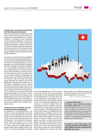 Ausgabe 11/12 November / Dezember 2018 / Konsumer 31
hoben. Geben wir die Selbstbestimmung auf,
entscheiden Richter aus der EU bald über den
Konsumentenschutz in der Schweiz.
Quelle: www.selbstbestimmungsinitiative.ch
Politik
+++ Konsumer EXKLUSIV +++
Herr Blocher, warum sollten Konsumenten
der Initiative zustimmen? «Weil die bewährte
direkte Demokratie in Bundesbern zunehmend
ausser Kraft gesetzt wird, verlangt die Selbst-
bestimmungsinitiative, dass die schweizerische
Bundesverfassung der Gesetzgeber bleibt, da-
mit die Bürger – auch die schweizerischen Kon-
sumenten – ihre Zukunft wieder selbst bestim-
men können.» Christoph Blocher
JA sagen heisst, wir bestimmen auch künftig
über den Umfang des Tierschutzes!
Unserem Bundesrat geht es bereits heute nicht
mehr um die Schweizer Landwirtschaft: Immer
wieder werden beabsichtigte, neue «Schweizer
Standards» mit Verweis auf das EU-Agrarab-
kommen (als Teil der Bilateralen 1), mit Verweis
auf das WTO-Abkommen sowie mit Verweis auf
Freihandelsverträge als «schädlich» oder «nicht
umsetzbar» bezeichnet. Geben wir die Selbstbe-
stimmung auf, wird es für die Zukunft unmög-
lich, die Standards für die Haltung von Tieren
und die Produktion von Nahrungsmitteln eigen-
ständig zu definieren.
Die Schweiz ist zurecht stolz auf ihre vorbildliche
Tierhaltung. Die Tierschutzgesetzgebung in un-
serem Land gibt bei allen Nutztieren detaillierte
Vorschriften und Mindeststandards vor. Dem-
gegenüber sind die EU-Richtlinien im Vergleich
sehr lasch und stellen nur geringe Anforderun-
gen. Die qualitativen Unterschiede zwischen
den einzelnen Ländern ist zudem sehr gross. So
gibt es keine Vorschriften zur Haltung von Kü-
hen, bei der Viehmast, bei Truten und Straussen
wie auch keine einheitlichen Regelungen bei
Schafen, Ziegen oder Pferden. Der grösste Teil
der Nutztiere in der EU sind also nicht ange-
messen geschützt. Dies zeigt sich auch bei der
Regelung der Tiertransporte: So dürfen Tiere in
der Schweiz, unabhängig von der Art, maximal
6 Stunden transportiert werden. In der EU sind
Tiertransporte nicht beschränkt und können mit
Pausen zwischendurch bis zu 60 Stunden dau-
ern. Es versteht sich von selbst, dass dies für die
Tiere enorme Folgen hat. So verenden in der EU
jährlich 2 Mio. Schweine beim Transport, beim
Geflügel sind es rund 10 Mio. Tiere. Geben wir
unsere Selbstbestimmung auf, entscheiden an-
dere, ob Tiere in angemessenem und würdigem
Rahmen leben können oder unnötiges Leid er-
tragen müssen.
JA sagen heisst, wir entscheiden, wie unser
Konsumentenschutz ausgestaltet ist!
Die Regelung der Produktehaftpflicht in der
Schweiz ist quasi deckungsgleich mit derjeni-
gen der EU, da die Richtlinien der EU fast voll-
ständig in unserer Gesetzgebung übernommen
wurden. Damit hat der Konsument aber auch
der Produzent in der Schweiz klare Vorgaben,
welche Rechte und Pflichten er hat. So weit,
so gut. Die Gefahr besteht jedoch auch hier,
dass diese Standards in Zukunft aufgeweicht
werden könnten. Bestes Beispiel hierfür ist das
seit 2013 in Beratung befindliche Transatlan-
tische Freihandelsabkommen (TTIP) zwischen
den EU und den USA. Dies hätte gravierende
Auswirkungen auf die bestehenden Standards
im Verbraucherbereich, im Umwelt- aber auch
im Gesundheitsschutz, insbesondere weil ein
solcher gemeinsamer völkerrechtlicher Vertrag
versucht, die bestehenden Regelungen zu har-
monisieren. Im Klartext bedeutet dies eine
Angleichung der hohen Standards auf europä-
ischer Ebene an die viel tieferen US-Standards.
Privaten Investoren soll die Möglichkeit einge-
räumt werden, Staaten vor Schiedsgerichten auf
Kompensationen zu verklagen, wenn ihnen ein
Gesetz oder staatliches Handeln auf bestimmte
Weise schadet. Dieses Vorgehen hat interessan-
terweise in vielen EU-Ländern zu starker Kritik
geführt (wer will schon fremde Richter und die
teilweise absurden amerikanischen Gerichts-
klagen?). Das Abkommen liegt derzeit auf Eis,
da auch die USA nach dem Wechsel des Präsi-
denten dieses in dieser Form nicht weiterführen
wollten. Aufgeschoben ist jedoch nicht aufge-
Die Inhalte aus diese Seiten geben nicht
unbedingt die Meinung der Redaktion der
Zeitung ERFOLG oder des Schweizerischen
KMU Verbandes wieder.
 