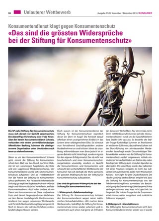 Ausgabe 11/12 November / Dezember 2018 / Konsumer34
Konsumentendienst klagt gegen Konsumentenschutz
«Das sind die grössten Widersprüche
bei der Stiftung für Konsumentenschutz»
Die SP-nahe Stiftung für Konsumentenschutz
muss sich derzeit vor Gericht verantworten.
Die übereifrige Verbreitung von «Fake News»
über denVerein Konsumentendienst Schweiz,
verbunden mit einem unverhältnismässigen
öffentlichen Bashing, könnten die alteinge-
sessene Organisation unter Umständen noch
teuer zu stehen kommen.
Wenn es um den Konsumentendienst Schweiz
geht, nimmt die Stiftung für Konsumenten-
schutz kein Blatt vor den Mund. Auf ihrer Web-
site ist von «unsinnigen Angeboten» die Rede
und von «aggressiver Mitgliederwerbung». Der
Konsumentendienst würde sich «als Konsumen-
tenschutz aufspielen» und als «Trittbrettfahrer
von der Arbeit der Stiftung für Konsumenten-
schutz profitieren». Auf Facebook verbreitete die
Stiftung gar explizite Boykottaufrufe wie «Hände
weg!» und «Bitte nicht darauf reinfallen!», weil der
Konsumentendienst doch «alles andere als ein
Dienst am Konsumenten» sei. Diese und weitere
Posts sind derzeit Gegenstand eines Verfahrens
vor dem Berner Handelsgericht. Der Konsumen-
tendienst hat wegen unlauteren Wettbewerbs
und Persönlichkeitsverletzung Klage eingereicht.
Noch in diesem Jahr soll das Verfahren erstins-
tanzlich abgeschlossen werden.
Unlauterer Wettbewerb
Doch warum ist der Konsumentendienst der
Stiftung für Konsumentenschutz eigentlich
derart ein Dorn im Auge? Die Antwort darauf
offenbart einen unangenehmen Einblick in das
System einer selbstgerechten Elite. So schwärzt
man fortwährend Geschäftspraktiken anderer
Markteilnehmer an und kritisiert diese als unzu-
lässig, währenddessen man diese jedoch im ei-
genen Betrieb nicht hinterfragt, sondern rigoros
für den eigenen Erfolg einsetzt. Das ist nicht nur
heucherlerisch und einer Konsumentenschut-
zorganisation unwürdig, sondern es täuscht
die Konsumentinnen und Konsumenten und
schwächt den wirtschaftlichen Wettbewerb. Der
Konsumer hat sich deshalb die Mühe gemacht,
die grössten Widersprüche bei der Stiftung für
Konsumentenschutz aufzudecken.
Das sind die grössten Widersprüche bei der
Stiftung für Konsumentenschutz:
1.	Widerspruch «Telefonmarketing»
Die Stiftung für Konsumentenschutz kritisiert
den Konsumentendienst wegen seiner telefo-
nischen Verkaufsaktivitäten. «Wir machen keine
Werbeanrufe», bekräftigt die Stiftung für Konsu-
mentenschutz immer wieder vehement und in-
szeniert sich auch schon mal gerne als Erfinderin
des Swisscom-Werbefilters. Nur stimmt das nicht.
Denn mit Werbeanrufen kennen sich die «Konsu-
mentenschützer» rund um die Geschäftsleiterin
Sara Stalder sehr gut aus. So bezahlte die Stal-
der-Truppe fünfstellige Summen an Provisionen
an ein Berner Callcenter, das während Jahren mit
der Durchführung von zehntausenden Werbe-
anrufen beauftragt wurde. Die umtriebigen Tele-
fonverkäufer wurden von der Stiftung für Konsu-
mentenschutz explizit angewiesen, mittels ein-
studierterVerkaufsleitfäden amTelefon die vielen
Kündiger der Stiftung zum erneuten Spenden zu
überreden. Pro Abschluss wurde das Callcenter
mit einer Provision vergütet. Je mehr das Call-
center verkaufen konnte, desto mehr Provisionen
flossen – ein Segen für jede Drückerkolonne. Die
«Basler Zeitung» stellte damals empört fest, dass
die Stiftung für Konsumentenschutz von der
Telefonmarketing-Firma zumindest die Berück-
sichtigung des Sterneintrags (Werbesperre) hätte
verlangen müssen, was aber nicht geschah. Im
Gegenteil: Die Stalder-Truppe hat die Zusammen-
arbeit immer weiter ausgebaut und zusätzliche
Callcenter engagiert.
2.	Widerspruch «Standaktionen»
Die Stiftung für Konsumentenschutz wirft dem
Konsumentendienst immer wieder vor, er würde
 