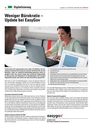 Ausgabe 11/12 November / Dezember 2018 / ERFOLG42
1.	 Firmenänderung (Unternehmensbezeichnung)
2.	Zweckänderung
3.	Sitzänderung
4.	 Hinzufügen, Löschen  Mutieren von Gesellschaftern bei einer GmbH
5.	 Änderung der Zusammensetzung des Verwaltungsrats einer AG
6.	 Änderung der Zusammensetzung er Geschäftsführung einer GmbH
7.	 Allgemeine Statutenänderungen
8.	 Beglaubigte oder unbeglaubigte Handelsregister-Auszüge bestellen
9.	 Löschen von Unternehmen aus dem Handelsregister
10.	 Wechsel der Revisionsstelle
Weniger Bürokratie –
Update bei EasyGov
Im November 2017 ging EasyGov.swiss online. Die Plattform der Ver-
waltung vereinfacht den Austausch zwischen der Wirtschaft und den
Behörden, indem sie zahlreiche Behördendienstleistung online zu-
gänglich macht. Nun wurden einige neue Funktionen freigeschaltet.
So können jetzt auch Mutationen im Handelsregister über EasyGov
abgewickelt werden. Dies hatten sich viele Unternehmen gewünscht.
Wer kennt es nicht: bei Behördengängen müssen die gleichen Informati-
onen oft mehrfach abgegeben werden, da mit unterschiedlichen Formu-
laren und Systemen gearbeitet wird. Das ist nicht nur ärgerlich, sondern
verursacht auch zusätzliche Kosten. Dessen ist man sich aufseiten der Ver-
waltung durchaus bewusst, wie Bundesrat Johann Schneider Ammann
2017 im Rahmen der Präsentation von EasyGov.swiss erklärte. Und derWirt-
schaftsminister stellte Verbesserungen in Aussicht.
Formulare automatisch erstellt
Mittlerweile arbeiten bereits über 8'000 Unternehmen mit der Plattform,
wie das Staatssekretariat für Wirtschaft (SECO) in einer Mitteilung schreibt.
Parallel dazu soll auch das Angebot Schritt für Schritt ausgebaut werden.
Bisher vereinfachte EasyGov.swiss insbesondere die Gründung einer neuen
Firma: Die Plattform stellt die erforderlichen Dokumente auf Grundlage der
einmal erfassten Firmendaten automatisch aus. Dazu gehören Anmeldefor-
mulare für den Handelsregistereintrag, die Mehrwertsteuer, die AHV oder
die Unfallversicherung. Für Besitzer eines elektronischen Identitätsnachwei-
ses SuisseID besteht sogar die Möglichkeit, die Dokumente direkt online an
die zuständige Stelle weiterzuleiten.
Update vergrössert Nutzen für KMU
Mit dem jüngsten Update wurde der Funktionsumfang auch für bestehen-
de Unternehmen entscheidend erweitert. Insgesamt stehen seit Anfang
November 2018 zehn neue Dienstleistungen rund ums Thema Handelsre-
gister zur Verfügung:
Die notarielle Beglaubigung dieser Handelsregister-Mutationen kann da-
bei ebenfalls online erfolgen, indem direkt auf EasyGov ein zertifizierter
Notar aus dem elektronischen Register für Urkundspersonen (UPReg) bei-
gezogen wird.
Weitere Ausbauschritte geplant
Der Grund für diesen gezielten Ausbau waren nicht zuletzt die Resultate
der nationalen E-Government Studie 2017, bei der sich über die Hälfte der
befragten Unternehmerinnen und Unternehmer für die Möglichkeit ausge-
sprochen hatte, HR-Mutationen online abzuwickeln. Solche direkten Rück-
meldungen werden auch bei den weiteren Ausbauschritten eine wichtige
Rolle spielen, die laut dem SECO geplant sind. Bis Ende 2019 sollen dem-
nach die gefragtesten Behördengänge online zur Verfügung stehen.
easyGov.swiss
Der Online-Schalter für Unternehmen
EasyGov-Partnerdokumentation
EasyGov.swiss – der Online-Schalter für U
Digitalisierung
 
