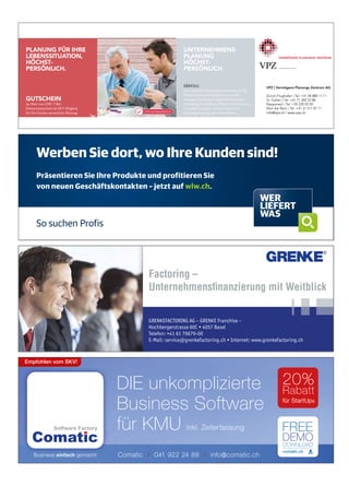 DIE unkomplizierte
Business Software
für KMU inkl. Zeiterfassung
20%
Rabatt
für StartUps
Empfohlen vom SKV!
Comatic / 041 922 24 88 / info@comatic.ch
Werben Sie dort, wo Ihre Kunden sind!
Präsentieren Sie Ihre Produkte und profitieren Sie
von neuen Geschäftskontakten – jetzt auf wlw.ch.
So suchen Profis
PLANUNG FÜR IHRE
LEBENSSITUATION,
HÖCHST-
PERSÖNLICH.
GUTSCHEIN
im Wert von CHF 1‘500.–
Honorarpauschale als SKV Mitglied,
für Ihre höchst persönliche Planung.
UNTERNEHMENS-
PLANUNG
HÖCHST-
PERSÖNLICH.
ERFOLG
Eine optimale Unternehmensplanung ist das
Resultat einer ganzheitlichen und unab-
hängigen Beratung in folgenden Bereichen:
Gründung, Rechtsform, Steuern, Investitionen,
Liquidität, Anlagen, Mehrerträge sowie
Nachfolgeregelung ohne Steuerfallen.
VPZ | Vermögens Planungs Zentrum AG
Zürich-Flughafen | Tel. +41 44 880 11 11
St. Gallen | Tel. +41 71 282 22 88
Rapperswil | Tel. +55 220 02 50
Muri bei Bern | Tel. +41 31 511 87 11
info@vpz.ch | www.vpz.ch#
VPZ-inserat-210x70-20141105.indd 1 05.11.14 06:42
Factoring –
Unternehmensﬁnanzierung mit Weitblick
GRENKEFACTORING AG – GRENKE Franchise –
Hochbergerstrasse 60C • 4057 Basel
Telefon: +41 61 70679-00
E-Mail: service@grenkefactoring.ch • Internet: www.grenkefactoring.ch
 