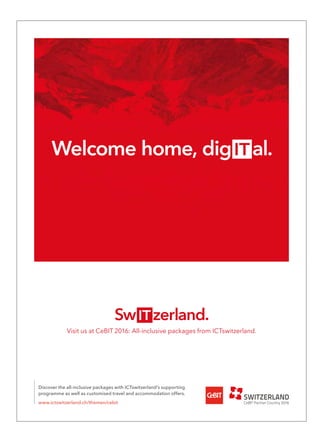 Discover the all-inclusive packages with ICTswitzerland’s supporting
programme as well as customised travel and accommodation offers.
www.ictswitzerland.ch/themen/cebit
Visit us at CeBIT 2016: All-inclusive packages from ICTswitzerland.
RZ_BICT15003_Inserat_208x288mm.indd 1 14.01.16 17:31
 