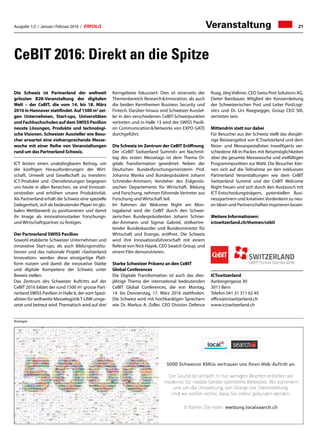 Ausgabe 1/2 / Januar / Februar 2016 / ERFOLG 21Veranstaltung
CeBIT 2016: Direkt an die Spitze
Die Schweiz ist Partnerland der weltweit
grössten B2B-Veranstaltung der digitalen
Welt – der CeBIT, die vom 14. bis 18. März
2016 in Hannover stattfindet. Auf 1500 m2
zei-
gen Unternehmen, Start-ups, Universitäten
und Fachhochschulen auf dem SWISS Pavilion
neuste Lösungen, Produkte und technologi-
sche Visionen. Schweizer Aussteller wie Besu-
cher erwartet eine vielversprechende Messe-
woche mit einer Reihe von Veranstaltungen
rund um das Partnerland Schweiz.
ICT leisten einen unabdingbaren Beitrag, um
die künftigen Herausforderungen der Wirt-
schaft, Umwelt und Gesellschaft zu meistern:
ICT-Produkte und -Dienstleistungen begegnen
uns heute in allen Bereichen, sie sind Innovati-
onstreiber und erhöhen unsere Produktivität.
Als Partnerland erhält die Schweiz eine spezielle
Gelegenheit, sich als bedeutender Player im glo-
balen Wettbewerb zu positionieren und damit
ihr Image als innovationsstarker Forschungs-
und Wirtschaftspartner zu festigen.
Der Partnerland SWISS Pavilion
Sowohl etablierte Schweizer Unternehmen und
innovative Start-ups, als auch Bildungsinstitu-
tionen und das nationale Projekt «Switzerland
Innovation» werden diese einzigartige Platt-
form nutzen und damit die innovative Stärke
und digitale Kompetenz der Schweiz unter
Beweis stellen.
Das Zentrum des Schweizer Auftritts auf der
CeBIT 2016 bildet der rund 1500 m2
grosse Part-
nerland SWISS Pavilion in Halle 6, der vom Spezi-
alisten für weltweite MesselogistikT-LINK umge-
setzt und betreut wird. Thematisch wird auf drei
Kerngebiete fokussiert: Dies ist einerseits der
Themenbereich Research  Innovation, als auch
die beiden Kernthemen Business Security und
Fintech. Darüber hinaus sind Schweizer Ausstel-
ler in den verschiedenen CeBIT-Schwerpunkten
vertreten und in Halle 13 wird der SWISS Pavili-
on Communication  Networks von EXPO GATE
durchgeführt.
Die Schweiz im Zentrum der CeBIT Eröffnung
Der «CeBIT Switzerland Summit» am Nachmit-
tag des ersten Messetags ist dem Thema Di-
gitale Transformation gewidmet. Neben der
Deutschen Bundesforschungsministerin Prof.
Johanna Wanka und Bundespräsident Johann
Schneider-Ammann, Vorsteher des Eidgenös-
sischen Departements für Wirtschaft, Bildung
und Forschung, nehmen führende Vertreter aus
Forschung und Wirtschaft teil.
Im Rahmen der Welcome Night am Mon-
tagabend wird die CeBIT durch den Schwei-
zerischen Bundespräsidenten Johann Schnei-
der-Ammann und Sigmar Gabriel, stellvertre-
tender Bundeskanzler und Bundesminister für
Wirtschaft und Energie, eröffnet. Die Schweiz
wird ihre Innovationsführerschaft mit einem
Referat von Nick Hayek, CEO Swatch Group, und
einem Film demonstrieren.
Starke Schweizer Präsenz an den CeBIT
Global Conferences
Die Digitale Transformation ist auch das dies-
jährige Thema der international bedeutenden
CeBIT Global Conferences, die von Montag,
14. bis Donnerstag, 17. März 2016 stattfinden.
Die Schweiz wird mit hochkarätigen Sprechern
wie Dr. Markus A. Zoller, CEO Division Defence
Ruag, JörgVollmer, CEO Swiss Post Solutions AG,
Dieter Bambauer, Mitglied der Konzernleitung
der Schweizerischen Post und Leiter PostLogi-
stics und Dr. Urs Rüegsegger, Group CEO SIX,
vertreten sein.
Mittendrin statt nur dabei
Für Besucher aus der Schweiz stellt das diesjäh-
rige Reiseangebot von ICTswitzerland und dem
Reise- und Messespezialisten travelXperts ver-
schiedene All-in-Packes mit Reisemöglichkeiten
über die gesamte Messewoche und vielfältigen
Programmpunkten zur Wahl. Die Besucher kön-
nen sich auf die Teilnahme an den exklusiven
Partnerland Veranstaltungen wie dem CeBIT
Switzerland Summit und der CeBIT Welcome
Night freuen und sich durch den Austausch mit
ICT-Entscheidungsträgern, potentiellen Busi-
nesspartnern und kreativen Vordenkern zu neu-
en Ideen und Partnerschaften inspirieren lassen.
Weitere Informationen:
ictswitzerland.ch/themen/cebit
ICTswitzerland
Aarbergergasse 30
3011 Bern
Telefon 041 31 311 62 45
office@ictswitzerland.ch
www.ictswitzerland.ch
Anzeigen
 