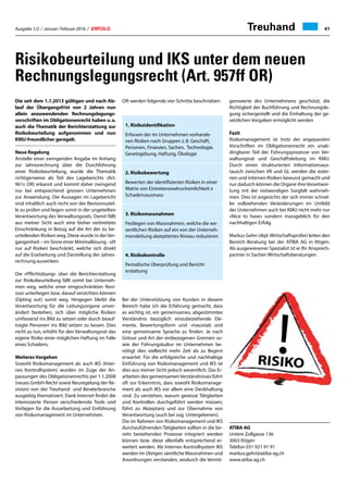 Ausgabe 1/2 / Januar / Februar 2016 / ERFOLG 41Treuhand
Die seit dem 1.1.2013 gültigen und nach Ab-
lauf der Übergangsfrist von 2 Jahren nun
allein anzuwendenden Rechnungslegungs-
vorschriften im Obligationenrecht haben u. a.
auch die Thematik der Berichterstattung zur
Risikobeurteilung aufgenommen und nun
KMU-freundlicher geregelt.
Neue Regelung
Anstelle einer zwingenden Angabe im Anhang
zur Jahresrechnung über die Durchführung
einer Risikobeurteilung, wurde die Thematik
richtigerweise als Teil des Lageberichts (Art.
961c OR) erkannt und kommt daher zwingend
nur bei entsprechend grossen Unternehmen
zur Anwendung. Die Aussagen im Lagebericht
sind inhaltlich auch nicht von der Revisionsstel-
le zu prüfen und liegen somit in der ungeteilten
Verantwortung des Verwaltungsrats. Damit fällt
aus meiner Sicht auch eine bisher verbreitete
Einschränkung in Bezug auf die Art der zu be-
urteilenden Risiken weg. Diese wurde in derVer-
gangenheit – im Sinne einer Minimallösung - oft
nur auf Risiken beschränkt, welche sich direkt
auf die Erarbeitung und Darstellung der Jahres-
rechnung auswirken.
Die «Pflichtübung» über die Berichterstattung
zur Risikobeurteilung fällt somit bei Unterneh-
men weg, welche einer eingeschränkten Revi-
sion unterliegen bzw. darauf verzichten können
(Opting out) somit weg. Hingegen bleibt die
Verantwortung für die Leitungsorgane unver-
ändert bestehen, sich über mögliche Risiken
umfassend ins Bild zu setzen oder durch beauf-
tragte Personen ins Bild setzen zu lassen. Dies
nicht zu tun, erhöht für den Verwaltungsrat das
eigene Risiko einer möglichen Haftung im Falle
eines Schadens.
Weiteres Vorgehen
Sowohl Risikomanagement als auch IKS (Inter-
nes Kontrollsystem) wurden im Zuge der An-
passungen des Obligationenrechts per 1.1.2008
(neues GmbH-Recht sowie Neuregelung der Re-
vision) von der Treuhand- und Beraterbranche
ausgiebig thematisiert. Dank Internet findet die
interessierte Person verschiedenste Tools und
Vorlagen für die Ausarbeitung und Einführung
von Risikomanagement im Unternehmen.
Risikobeurteilung und IKS unter dem neuen
Rechnungslegungsrecht (Art. 957ff OR)
Bei der Unterstützung von Kunden in diesem
Bereich habe ich die Erfahrung gemacht, dass
es wichtig ist, ein gemeinsames, abgestimmtes
Verständnis bezüglich einzubeziehende Ele-
mente, Bewertungsform und -massstab und
eine gemeinsame Sprache zu finden. Je nach
Grösse und Art der einbezogenen Gremien so-
wie der Führungskultur im Unternehmen be-
nötigt dies vielleicht mehr Zeit als zu Beginn
erwartet. Für die erfolgreiche und nachhaltige
Einführung von Risikomanagement und IKS ist
dies aus meiner Sicht jedoch wesentlich. Das Er-
arbeiten des gemeinsamenVerständnisses führt
oft zur Erkenntnis, dass sowohl Risikomanage-
ment als auch IKS vor allem eine Denkhaltung
sind. Zu verstehen, warum gewisse Tätigkeiten
und Kontrollen durchgeführt werden müssen,
führt zu Akzeptanz und zur Übernahme von
Verantwortung (auch bei sog. Untergebenen).
Die im Rahmen von Risikomanagement und IKS
durchzuführenden Tätigkeiten sollten in die be-
reits bestehenden Prozesse integriert werden
können bzw. diese allenfalls entsprechend er-
weitert werden. Als Internes Kontrollsystem IKS
werden im Übrigen sämtliche Massnahmen und
Anordnungen verstanden, wodurch die Vermö-
genswerte des Unternehmens geschützt, die
Richtigkeit der Buchführung und Rechnungsle-
gung sichergestellt und die Einhaltung der ge-
setzlichen Vorgaben ermöglicht werden
Fazit
Risikomanagement ist trotz der angepassten
Vorschriften im Obligationenrecht ein unab-
dingbarer Teil der Führungsprozesse von Ver-
waltungsrat und Geschäftsleitung im KMU.
Durch einen strukturierten Informationsaus-
tausch zwischen VR und GL werden die exter-
nen und internen Risiken bewusst gemacht und
nur dadurch können die Organe ihre Verantwor-
tung mit der notwendigen Sorgfalt wahrneh-
men. Dies ist angesichts der sich immer schnel-
ler vollziehenden Veränderungen im Umfeld
der Unternehmen auch bei KMU nicht mehr nur
«Nice to have» sondern massgeblich für den
nachhaltigen Erfolg.
Markus Gehri (dipl. Wirtschaftsprüfer) leiten den
Bereich Beratung bei der ATIBA AG in Ittigen.
Als ausgewiesener Spezialist ist er Ihr Ansprech-
partner in Sachen Wirtschaftsberatungen.
ATIBA AG
Untere Zollgasse 136
3063 Ittigen
Telefon 031 921 91 91
markus.gehri@atiba-ag.ch
www.atiba-ag.ch
1. Risikoidentifikation
Erfassen der im Unternehmen vorhande-
nen Risiken nach Gruppen z. B. Geschäft,
Personen, Finanzen, Sachen, Technologie,
Gesetzgebung, Haftung, Ökologie
2. Risikobewertung
Bewerten der identifizierten Risiken in einer
Matrix von Eintretenswahrscheinlichkeit x
Schadensausmass
3. Risikomassnahmen
Festlegen von Massnahmen, welche die we-
sentlichen Risiken auf ein von der Unterneh-
mensleitung akzeptiertes Niveau reduzieren
4. Risikokontrolle
Periodische Überprüfung und Bericht-
erstattung
Oft werden folgende vier Schritte beschrieben:
 