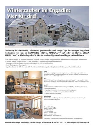 Geniessen Sie traumhafte, erholsame, genussreiche und ruhige Tage im sonnigen Engadiner
Hochwinter bei uns im ROMANTIK HOTEL MARGNA****-suP. oder im HOTEL CHESA
SARITA**-suP. in Sils im Engadin / St. Moritz zu einmaligen und unschlagbaren Konditionen.
Daten
​Das Angebot ist gültig zwischen Sonntag, 7. Februar und Sonntag, 3. April 2016. Frei
Buchbarer Aufenthalt. Das Spezialangebot gilt nur für einen Aufenthalt von minimum vier
Nächten und nur nach Verfügbarkeit!
Preis
ab CHF 765.– pro Person im Doppelzimmer des Hotels Margna****-sup. statt CHF 1020.–
ab CHF 555.– pro Person im Doppelzimmer des Hotels Chesa Sarita**-sup. statt CHF 740.–
Special
Die Abonnentinnen und Abonnenten des Magazin «ERFOLG» erhalten bei Buchung des
Obgenannten Angebots:
– Upgrading in eine höhere Zimmerkategorie (nach Verfügbarkeit)
– Frische Früchte und Willkommensgeschenk bei der Ankunft
– Eine Flasche Prosecco in Zimmer
Reservationen
​Wir bitten Sie um rechtzeitige Reservation Ihres Wunschzimmers unter Nennung des
Kennwortes «KMU Erfolg» unter:
Romantik Hotel Margna
Regula  Andreas Ludwig
Via da Baselgia 27
7515 Sils-Baselgia
Telefon	 081 838 47 47
Telefax	 081 838 47 48
www.margna.ch, info@margna.ch
Das Angebot ist limitiert und nicht kumulierbar mit anderen Spezialangeboten.
– Vier Übernachtungen im Arvenholzzimmer mit Engadiner Frühstücksbuffet und genussreichen Abendessen mit fünfgängigem Auswahlmenu.
– Eintritt in unseren «State of the Art» Fit- und Wellness «La Funtauna» mit eigener Massagepraxis
(Massagen und Behandlungen nach Vereinbarung und im Preis nicht inbegriffen).
– Gratis ÖV im ganzen Oberengadin.
– Engadiner Skipass für CHF 35.– (statt CHF 75.–) für sämtliche Oberengadiner Skigebiete (nur für den ganzen Aufenthalt buchbar).
Romantik Hotel Margns Sils-Baselgia, 7515 Sils-Baselgia, Tel. 081 838 47 47, Fax 081 838 47 48, info@margna.ch, www.margna.ch
Winterzauber im Engadin:
Vier für drei
 
