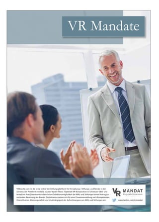 XxxxxxAusgabe 1/2 / Januar / Februar 2016 / ERFOLG 43
VR MandateVR Mandate
VRMandat.com ist die erste online-Vermittlungsplattform für Verwaltungs- Stiftungs- und Beiräte in der
Schweiz. Die Plattform entstand aus der Master-Thesis Optimale VR-Komposition in Schweizer KMU und
leistet mit ihrer Datenbank und einfachen Selektionsmöglichkeit bei KMU und Stiftungen einen Beitrag zur
optimalen Besetzung des Boards. Die Initianten setzen sich für eine Zusammenstellung nach Kompetenzen,
Diversifikation, Meinungsvielfalt und Unabhängigkeit der Aufsichtsorgane von KMU und Stiftungen ein.
 