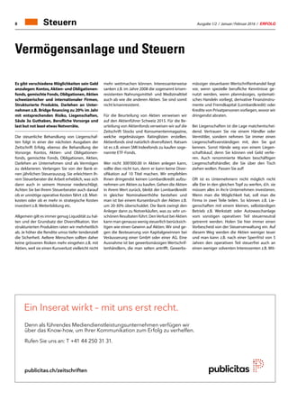 Ausgabe 1/2 / Januar / Februar 2016 / ERFOLG8 Steuern
Vermögensanlage und Steuern
Es gibt verschiedene Möglichkeiten sein Geld
anzulegen: Kontos, Aktien- und Obligationen-
fonds, gemischte Fonds, Obligationen, Aktien
schweizerischer und internationaler Firmen,
Strukturierte Produkte, Darlehen an Unter-
nehmen z.B. Bridge financing zu 20% im Jahr
mit entsprechenden Risiko, Liegenschaften,
Säule 3a Guthaben, Berufliche Vorsorge und
last but not least etwas Notvorräte.
Die steuerliche Behandlung von Liegenschaf-
ten folgt in einer der nächsten Ausgaben der
Zeitschrift Erfolg, ebenso die Behandlung der
Vorsorge. Kontos, Aktien- und Obligationen-
fonds, gemischte Fonds, Obligationen, Aktien,
Darlehen an Unternehmen sind als Vermögen
zu deklarieren. Verlangen Sie von der Bank ei-
nen jährlichen Steuerauszug. Sie erleichtern Ih-
rem Steuerberater die Arbeit erheblich, was sich
dann auch in seinem Honorar niederschlägt.
Achten Sie bei Ihrem Steuerberater auch darauf
ob er unnötige operative Kosten fährt z.B. Miet-
kosten oder ob er mehr in strategische Kosten
investiert z.B. Weiterbildung etc.
Allgemein gilt es immer genug Liquidität zu hal-
ten und der Grundsatz der Diversifikation. Von
strukturierten Produkten raten wir mehrheitlich
ab. Je höher die Rendite umso tiefer tendenziell
die Sicherheit. Aeltere Menschen sollten daher
keine grösseren Risiken mehr eingehen z.B. mit
Aktien, weil sie einen Kursverlust vielleicht nicht
mehr wettmachen können. Interessanterweise
sanken z.B. im Jahre 2008 die sogenannt krisen-
resistenten Nahrungsmittel- und Medizinaltitel
auch ab wie die anderen Aktien. Sie sind somit
nicht krisenresistent.
Für die Beurteilung von Aktien verweisen wir
auf den Aktienführer Schweiz 2015. Für die Be-
urteilung von Aktienfonds verweisen wir auf die
Zeitschrift Stocks und Konsumentenmagazine,
welche regelmässigen Ratinglisten erstellen.
Aktienfonds sind natürlich diversifiziert. Ratsam
ist es z.B. einen SMI Indexfonds zu kaufen soge-
nannte ETF-Fonds.
Wer nicht 300‘000.00 in Aktien anlegen kann,
sollte dies nicht tun, denn er kann keine Diver-
sifikation auf 10 Titel machen. Wir empfehlen
Ihnen dringendst keinen Lombardkredit aufzu-
nehmen um Aktien zu kaufen. Gehen die Aktien
in ihrem Wert zurück, bleibt der Lombardkredit
in gleicher Nominalwerthöhe bestehen und
man ist bei einem Kurseinbruch der Aktien z.B.
um 20-30% überschuldet. Die Bank zwingt den
Anleger dann zu Notverkäufen, was zu sehr un-
schönen Resultaten führt. DenVerlust bei Aktien
kann man genauso wenig steuerlich berücksich-
tigen wie einen Gewinn auf Aktien. Wir sind ge-
gen die Besteuerung von Kapitalgewinnen bei
Veräusserung einer GmbH oder einer AG. Eine
Ausnahme ist bei gewerbsmässigen Wertschrif-
tenhändlern, die man selten antrifft. Gewerbs-
mässiger steuerbarer Wertschriftenhandel liegt
vor, wenn spezielle berufliche Kenntnisse ge-
nutzt werden, wenn planmässiges, systemati-
sches Handeln vorliegt, derivative Finanzinstru-
mente und Fremdkapital (Lombardkredit) oder
Kredite von Privatpersonen vorliegen, wovor wir
dringendst abraten.
Bei Liegenschaften ist die Lage matchentschei-
dend. Vertrauen Sie nie einem Händler oder
Vermittler, sondern nehmen Sie immer einen
Liegenschaftsverständigen mit, den Sie gut
kennen. Sonst Hände weg von einem Liegen-
schaftskauf, denn Sie können viel Geld verlie-
ren. Auch renommierte Marken beschäftigen
Liegenschaftshändler, die Sie über den Tisch
ziehen wollen. Passen Sie auf!
Oft ist es Unternehmern nicht möglich nicht
alle Eier in den gleichen Topf zu werfen, d.h. sie
müssen alles in ihr/e Unternehmen investieren.
Wenn man die Möglichkeit hat, soll man die
Firma in zwei Teile teilen. So können z.B. Lie-
genschaften mit einem kleinen, selbständigen
Betrieb z.B. Werkstatt oder Autowaschanlage
vom sonstigen operativen Teil steuerneutral
getrennt werden. Holen Sie hier immer einen
Vorbescheid von der Steuerverwaltung ein. Auf
diesem Weg werden die Aktien weniger teuer
und man kann z.B. nach einer Sperrfrist von 5
Jahren den operativen Teil steuerfrei auch an
einen weniger solventen Interessenten z.B. Mit-
Ein Inserat wirkt – mit uns erst recht.
Denn als führendes Mediendienstleistungsunternehmen verfügen wir
über das Know-how, um Ihrer Kommunikation zum Erfolg zu verhelfen.
Rufen Sie uns an: T +41 44 250 31 31.
publicitas.ch/zeitschriften
 