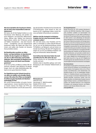 Ausgabe 2/3 / Februar / März 2018 / ERFOLG 15
Was kann Quickline den Zuschauern bieten,
das sie nicht schon dutzendfach anderswo
bekommen?
Wir bieten die 30 Std. Replay‐Funktion an, eine
Free‐Version ohne Werbung und werden uns
durch MySports und Eishockey differenzieren.
Zattoo, Wilmaa oder Teleboy sind klassische
App-Anbieter, welche den TV-Konsum primär
auf Tablets, Smartphones – also dem Second-
screen – ermöglichen und sich entsprechend
positioniert haben. Wir haben den Fokus First-
screen und wollen den Kunden ein besseres
Konsumerlebnis bieten.
Bei Bezahlsendern punkten vor allem
Serien- und Sportanbieter. Im Sportbereich
schalten Sie das Angebot von MySports
auf, die vor allem Eishockey und Fussball
abdecken. Wie entwickelt sich MySports bei
Quickline, lassen sich damit neue Kunden
gewinnen?
Es ist noch zu früh, um Bilanz zu ziehen. Wir ver-
zeichnen erfreulich viele MySports Pro-Bestel-
lungen. Auch von vielen Bestandskunden, My-
Sports ist ein gutes Retention-Produkt.
Zur Digitalisierung der Schweiz braucht es
vor allem ein stabiles und schnelles Glasfa-
sernetz. Wie sehen Ihre Pläne aus bezüglich
Erschliessung der Haushalte mit Glasfaser-
technologie (FTTH)?
Wir suchen Partnerschaften mit guten Service-
organisationen. Unsere Quickline-Partner bau-
en bereits intensiv ihre Netze mit FTTH aus.
Bereits heute beziehen rund 5% all unserer Kun-
den die Quickline-Produkte End-to-End über die
FTTH-Infrastruktur. Unser Vorteil ist, dass wir
bereits im 2011 angefangen haben, unsere Ser-
vices auf beiden Infrastrukturen anzubieten.
Welches sind die strategisch wichtigsten
Projekte, die Sie in den kommenden Jahren
umsetzen wollen?
Wir sind stets daran, neue Produkte und Pro-
jekte zu entwickeln. In naher Zukunft fokussie-
ren wir uns auf die Weiterentwicklung unserer
TV-Plattform, auf MySports und auf unsere na-
tionale Ausrichtung. Mit dem OTT-Angebot be-
wegen wir uns hin zum Plattform-Anbieter und
weg vom Infrastruktur (Netze)-Betreiber.
Zum Schluss des Interviews haben Sie noch
zwei Wünsche frei. Wie sehen die aus?
Primär wünsche ich mir Gesundheit für meine
Familie und mich.
Zweitens, dass es Quickline gelingt, noch mehr
Bewegung in den Schweizer Telekommarkt zu
bringen.
Moneycab.com
Helmuth Fuchs
Sternenweg 12 · 8840 Einsiedeln
Mobile 079 421 05 09
helmuth.fuchs@moneycab.com
www.moneycab.com
Der Gesprächspartner
Nicolas Perrenoud (Jg. 1973) studierte Betriebswirt-
schaft an der HWV Bern (Abschluss 1998). Er begann
seine berufliche Laufbahn als Revisionsleiter bei
Ernst  Young bevor er im Jahr 2000 zur BVGroup in
den Bereich Private Equity/Venture Capital wechselte.
Im 2003 machte er sich selbständig und übernahm
diverse Mandate als CFO. Ende 2004 trat er als CFO in
die Finecom Telecommunications AG (heutige Quick-
line AG) ein. Seit 2010 ist Nicolas Perrenoud CEO der
Quickline AG und der Quickline Holding AG und somit
massgeblich verantwortlich für das starke Wachstum
und die Entwicklung des Quickline-Verbundes. In den
letzten 13 Jahren beeinflusste er massgebend dieWei-
terentwicklung der Produkte und das Wachstum des
Quickline-Verbundes und sammelte vertiefte Kennt-
nisse in der Telcobranche. Nicolas Perrenoud ist seit
2012 zudem Mitglied des Verwaltungsrates der Di-
gital Cable Group AG in Zug, seit 2013 Mitglied des
Verwaltungsrates der Quickline Business AG und Vor-
standsmitglied des Branchenverbandes Suissedigital.
Das Unternehmen
Die Quickline‐Gruppe gehört schweizweit zu den füh-
renden Full-Service-Anbietern von Unterhaltung und
Kommunikation. Die Angebote richten sich an Privat-
kunden, Geschäftskunden sowie Netzbetreiber. Die
Quickline‐Gruppe ist mit 24 unabhängigen Netzbe-
treibern im Quickline‐Verbund zusammengeschlos-
sen und versorgt im Schweizer Kabelnetzmarkt rund
400‘000 Haushalte. Gemeinsam werden unter der
Marke «Quickline» die Multimedia‐Produkte Internet,
Digital‐TV/Radio, Festnetz‐ und Mobile‐Telefonie ver-
marktet. Der Quickline-Verbund ist der drittgrösste
TV-Anbieter und viertgrösste Internet- und Telefon-
Anbieter in der Schweiz. Weitere Infos unter:
www.quickline.ch
Anzeigen
Interview
 