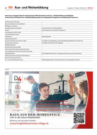 Ausgabe 2/3 / Februar / März 2018 / ERFOLG30
Eines der vorrangigen Ziele des Schweizerischen KMU Verbandes ist die Aus- und Weiterbildung der Mitglieder.
Unsere Partner im Bereich Aus- und Weiterbildung, bieten ein umfangreiches Angebot an verschiedensten Themen an.
3DP Coaching  Training AG –
Advanced Studies der Universität Basel –
BBP Bildung + Beratung –
Berufsbildungszentrum Dietikon 5 % auf alle Sprach- und Informatikkurse
Cashare Schnell, einfach und zu optimalen Konditionen
Coachingzentrum Olten GmbH –
Controller Akademie Zürich –
CreditGate24 Ausbildungskredit
Digicomp Academy AG –
Executive School der Universität St. Gallen 10 % Rabatt für SKV Mitglieder auf die Diplomlehrgänge WRM-HSG und MLP-HSG
Female Business Seminars 16 % Rabatt auf alle FBS für SKV Mitglieder
REFERRAL INSTITUTE –
Rochester-Bern Executive MBA –
SERV Schweizerischer Exportrisikoversicherung –
SIU Schweizerische Institut für Unternehmerschulung –
STAUFEN.INOVA AG Als SKV-Mitglied erhalten Sie 10 % Rabatt auf alle Seminare (nicht kumulierbar)
SVEB Schweizerischer Verband für Weiterbildung –
Wyrsch Unternehmerschule AG –
Zfu – International Business School Für SKV Mitglieder gibt es Sonderkonditionen bei ausgewählten Seminaren
Aus- und Weiterbildung
Anzeigen
 