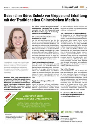 Ausgabe 2/3 / Februar / März 2018 / ERFOLG 33Gesundheit
Gesund im Büro: Schutz vor Grippe und Erkältung
mit der Traditionellen Chinesischen Medizin
Besonders in der kalten Jahreszeit wird das
Immunsystem auf die Probe gestellt. Husten-
de, heisere oder verschnupfte Kollegen am
Arbeitsplatz sind im Winter keine Seltenheit.
Mit der Traditionellen Chinesischen Medizin
(TCM) lässt sich das Immunsystem stärken,
damit der Körper den Viren und Bakterien
besser entgegentreten kann.
Die grösste Schweizer Therapeuten-Vermitt-
lungsplattform Coachfrog.ch hat in Zusam-
menarbeit mit der TCM-Therapeutin Paola
Nakahara vier Tipps gegen die Ansteckungs-
gefahr für Sie zusammengefasst.
Wie schützt die Traditionelle Chinesische
Medizin vor der Grippe?
Die TCM geht vom Leitprinzip aus, dass der
Mensch ein energiedurchflutetes Wesen ist. Die
Energie Qi zirkuliert im Inneren des Körpers, um
die Organe zu nähren und an der Oberfläche,
um den Körper vor dem Eindringen von Wind,
Kälte oder Feuchtigkeit zu schützen. Im Winter
ist von Natur aus alle Energie mehr nach innen
gerichtet. Dies macht uns anfälliger für krank-
machende Faktoren über die Haut. Wollen wir
der Grippe widerstehen, müssen wir unsere Ab-
wehr stärken, den Körper wärmen und das Qi
wieder an der Oberfläche zirkulieren lassen.
Tipp 1: Achten Sie auf Ihre Ernährung
Essen Sie in der kalten Jahreszeit vermehrt
gekochte, warme und frische Mahlzeiten. So
wärmen Sie den Körper wohltuend von innen.
Vermeiden Sie hingegen kühlende Lebensmit-
tel wie Brot, Kuhmilchprodukte oder Rohkost.
Trinken Sie ausserdem täglich eine Tasse heisses
Wasser mit frischem Ingwer. Der stärkt nicht nur
das Immunsystem, sondern belebt ebenso den
Geist.
Tipp 2: Akupunktur gegen Kälte und
Feuchtigkeit
Sollten Sie jedes Jahr aufs Neue mit Grippebe-
schwerden kämpfen, kann die Akupunktur eine
hilfreiche Gegenmassnahme darstellen. Bei der
Akupunktur werden bestimmte Stellen am Kör-
per mit hauchdünnen Nadeln behandelt. Die
ganzheitliche Therapie stärkt das Immunsystem
und beugt Erkältungen vor.
Tipp 3: Moxibustion für wohltuende Wärme
Die Moxibustion ist eine Wärmetherapie bei
der, ähnlich wie bei der Akupunktur, ganz be-
stimmte Punkte der Energieleitbahnen behan-
delt werden. Neben Nadeln können bei der
Moxibustion kleine Ingwerscheiben auf die
Akupunkturpunkte der Haut gelegt und mit Ke-
geln angezündet werden. Die Wärme der Kegel
entfaltet eine wohltuende Wirkung auf den Kör-
per. Eine zweite Form der Moxa-Therapie ist die
Erwärmung der Haut durch Moxa-Zigarren. Die
etwa 20 Zentimeter langen Stangen bestehen
meist aus geriebenem Beifusskraut und sind
umhüllt von Papier, das vor der Therapie leicht
entzündet wird. Mit dem wärmenden Rauch
werden anschliessend definierte Akupunktur-
punkte stimuliert. Auch bei dieser Methode
sorgt die lokale Wärmezufuhr dafür, die Durch-
blutung zu fördern, die Muskeln zu entspannen
und den Stoffwechsel anzuregen.
Tipp 4: Tuina-Massage
Gerade im Winter freut sich der Körper über
eine Verschnaufpause, damit die Lebensener-
gie wieder ungehindert fliessen kann. Bei einer
Tuina-Massage setzt der Therapeut seine Reize
durch unterschiedliche Grifftechniken, um die
Lebensenergie anzuregen und Selbstheilungs-
kräfte freizusetzen. Ist beispielsweise ein krank-
machender Faktor wie Wind oder Kälte der
Grund für die Grippe, wird der Versuch unter-
nommen die Kälte auszuleiten und den Körper
zu erwärmen. Handtechniken wie Reiben oder
Kneten können dabei zum Einsatz kommen.
Sie suchen einen TCM-Therapeuten?
Buchen Sie die passende Fachperson auf
www.coachfrog.ch. Coachfrog AG
Coachfrog AG
Hardstrasse 301 · 8005 Zürich
Telefon 044 444 50 80
info@coachfrog.ch · www.coachfrog.ch
Paola Nakahara – in meiner Praxis in Zürich Oerlikon
arbeite ich vor allem mit Akupunktur, chinesischen
Kräutertees und Massage, um die verschiedenen
Beschwerden meiner Klienten zu behandeln. Ein
Schwerpunkt meiner Arbeit liegt in der Behandlung
von Schmerzzuständen und in der Begleitung von
Schwangeren.
 