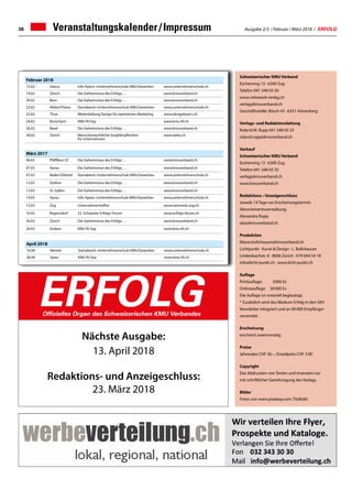Ausgabe 2/3 / Februar / März 2018 / ERFOLG38 Veranstaltungskalender / Impressum
Schweizerischer KMU Verband
Eschenring 13 · 6300 Zug
Telefon 041 348 03 30
www.netzwerk-verlag.ch
verlag@kmuverband.ch
Geschäftsstelle: Bösch 43 · 6331 Hünenberg
Verlags- und Redaktionsleitung
Roland M. Rupp 041 348 03 33
roland.rupp@kmuverband.ch
Verkauf
Schweizerischer KMU Verband
Eschenring 13 · 6300 Zug
Telefon 041 348 03 35
verlag@kmuverband.ch
www.kmuverband.ch
Redaktions- / Anzeigenschluss
Jeweils 14 Tage vor Erscheinungstermin
Abonnementsverwaltung:
Alexandra Rupp
abo@kmuverband.ch
Produktion
liliane.boltshauser@kmuverband.ch
Lichtpunkt · Kunst  Design · L. Boltshauser
Lindenbachstr. 8 · 8006 Zürich · 079 694 54 18
info@licht-punkt.ch · www.licht-punkt.ch
Auflage
Printauflage:	 5000 Ex
Onlineauflage:	 30 000 Ex
Die Auflage ist notariell beglaubigt.
* Zusätzlich wird das Medium Erfolg in den SKV
Newsletter integriert und an 90 000 Empfänger
versendet.
Erscheinung
erscheint zweimonatig
Preise
Jahresabo CHF 36.–, Einzelpreis CHF 3.90
Copyright
Das Abdrucken von Texten und Inseraten nur
mit schriftlicher Genehmigung des Verlags.
Bilder
Fotos von www.pixabay.com: Titelbild
ERFOLGOffizielles Organ des Schweizerischen KMU Verbandes
Nächste Ausgabe:
13. April 2018
Redaktions- und Anzeigeschluss:
23. März 2018
Februar 2018
15.02. Glarus Info-Apéro «Unternehmerschule KMU/Gewerbe» www.unternehmerschule.ch
19.02 Zürich Die Geheimnisse des Erfolgs … www.kmuverband.ch
20.02 Bern Die Geheimnisse des Erfolgs … www.kmuverband.ch
22.02 Altdorf/Stans Startabend «Unternehmerschule KMU/Gewerbe»  www.unternehmerschule.ch
23.02. Thun Weiterbildung Design für optimiertes Marketing www.designbasics.ch
24.02. Rorschach KMU fit Day www.kmu-fit.ch
26.02. Basel Die Geheimnisse des Erfolgs … www.kmuverband.ch
28.02. Zürich Menschenrechtliche Sorgfaltspflichten
für Unternehmen
www.oebu.ch
März 2017
06.03 Pfäffikon SZ Die Geheimnisse des Erfolgs … www.kmuverband.ch
07.03 Aarau Die Geheimnisse des Erfolgs … www.kmuverband.ch
07.03 Baden/Dättwil Startabend «Unternehmerschule KMU/Gewerbe»  www.unternehmerschule.ch
12.03 Gisikon Die Geheimnisse des Erfolgs … www.kmuverband.ch
13.03 St. Gallen Die Geheimnisse des Erfolgs … www.kmuverband.ch
14.03 Aarau Info-Apéro «Unternehmerschule KMU/Gewerbe» www.unternehmerschule.ch
15.03 Zug Unternehmertreffen www.netzwerk-zug.ch
16.03 Regensdorf 22. Schweizer Erfolgs-Forum www.erfolgs-forum.ch
20.03. Zürich Die Geheimnisse des Erfolgs … www.kmuverband.ch
24.03. Gisikon KMU fit Day www.kmu-fit.ch
April 2018
16.04. Netstal Startabend «Unternehmerschule KMU/Gewerbe»  www.unternehmerschule.ch
28.04 Spiez KMU fit Day www.kmu-fit.ch
 