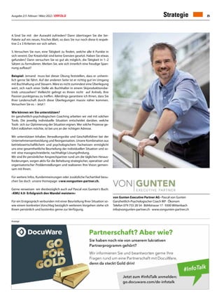 Ausgabe 2/3 Februar / März 2022 / ERFOLG 25
Strategie
von Gunten Executive Partner AG · Pascal von Gunten
Ganzheitlich-Psychologischer Coach IKP · Ökonom
Telefon 079 755 28 54 · Böhlstrasse 17 · 9300 Wittenbach
info@vongunten-partner.ch · www.vongunten-partner.ch
4.	
Sind Sie mit der Auswahl zufrieden? Dann übertragen Sie die 3er-
Pakete auf ein neues, frisches Blatt, so dass Sie nur noch diese 6 respek-
tive 2 x 3 Kriterien vor sich sehen.
5.	Versuchen Sie nun, eine Tätigkeit zu finden, welche alle 6 Punkte in
sich vereint. Der Kreativität sind keine Grenzen gesetzt. Haben Sie etwas
gefunden? Dann versuchen Sie so gut als möglich, die Tätigkeit in 1–2
Sätzen zu formulieren. Merken Sie, wie sich innerlich eine freudige Span-
nung aufbaut?
Beispiel: Jemand muss bei dieser Übung feststellen, dass er unheim-
lich gerne Ski fährt. Auf der an­
deren Seite ist er richtig gut im Umgang
mit Buchhaltung und Steuern. Wäre es nicht zumindest eine Überlegung
wert, sich nach einer Stelle als Buchhalter in einem Skiproduktionsbe-
trieb umzusehen? Vielleicht gelingt es Ihnen nicht auf Anhieb, Ihre
Passion punktgenau zu treffen. Allerdings garantiere ich Ihnen, dass Sie
Ihrer Leidenschaft durch diese Überlegungen massiv näher kommen.
Versuchen Sie es – Jetzt !
Wie können wir Sie unterstützen?
Im ganzheitlich-psychologischen Coaching arbeiten wir viel mit solchen
Tools. Die jeweilig individuelle Situation entscheidet darüber, welche
Tools sich zur Optimierung der Situation eignen. Wer solche Prozesse ge-
führt vollziehen möchte, ist bei uns an der richtigen Adresse.
Wir unterstützen Inhaber, Verwaltungsräte und Geschäftsführer bei der
Unternehmensentwicklung und Reorganisation. Unsere Kombination aus
betriebswirtschaftlichem und psychologischem Fach­
wissen ermöglicht
uns eine gesamtheitliche Beurteilung der individuellen Situation und so-
mit eine massgeschneiderte, nachhaltige Lösungsfindung.
Wir sind Ihr persönlicher Ansprechpartner rund um die täglichen Heraus-
forderungen, sorgen aktiv für die Behebung strategischer, operativer und
organisatorischer Problemstellungen und realisieren Ihre Vision gemein-
sam mit Ihnen.
Für weitere Infos, Kundenmeinungen oder zusätzliche Fachartikel besu-
chen Sie doch unsere Homepage: www.vongunten-partner.ch.
Gerne verweisen wir diesbezüglich auch auf Pascal von Gunten's Buch:
«KMU 4.0- Erfolgreich den Wandel meistern»
Für ein Erstgespräch verbunden mit einer Beurteilung Ihrer Situation so-
wie einem konkreten Vorschlag bezüglich weiterem Vorgehen stehe ich
Ihnen persönlich und kostenlos gerne zur Verfügung.
Anzeige
 