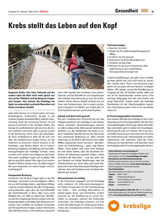 Ausgabe 2/3 Februar / März 2022 / ERFOLG 45
Gesundheit
Krebs stellt das Leben auf den Kopf
Diagnose Krebs: Von einer Sekunde auf die
andere sieht die Welt nicht mehr gleich aus
wie vorher. Plötzlich sind da Berge an Fragen
und Sorgen. Hier kommt die Krebsliga ins
Spiel, sie unterstützt und berät Menschen mit
Krebs und deren Umfeld.
Jede dritte Person ist in ihrem Leben mit einer
Krebsdiagnose konfrontiert. Gerade in der
Schweiz erhalten Krebsbetroffene vielerlei Unter-
stützung. Dank der Forschung können sie auf
grosse Fortschritte in der Therapie zählen. Das
hiesige Gesundheitswesen gilt als eines der be-
sten weltweit. Und doch gibt es grosse Lücken
in der Betreuung: «Auch wenn das behandeln-
de Team mitfühlend ist, fehlt oft die Zeit, sich
über die medizinischen Fragen hinaus um die
Patienten zu kümmern. Darum braucht es die
Krebsliga», sagt Mirjam Weber. Sie ist Leiterin
Beratung, Angebote und Bildung und Geschäfts-
leitungsmitglied der Krebsliga Schweiz. Krebs
sei eben nicht einfach eine Diagnose. Die Krank-
heit werfe unzählige Fragen auf, so Weber: Wie
geht es beruflich weiter?Wie sage ich es meinen
Kindern? Welche Kosten muss ich selbst tragen?
Mit wem bespreche ich meine Sorgen und Zu-
kunftsängste?
Kompetente Beratung
Antworten auf all diese Fragen gibt es bei der
Krebsliga – kostenlos und unkompliziert. «Wenn
wir von der Krebsliga reden», sagt Mirjam Weber,
«meinen wir denVerband, also alle 18 regionalen
und kantonalen Ligen plus die Geschäftsstelle
des Dachverbandes in Bern». Man muss nicht
Mitglied sein, um Hilfe zu bekommen. Betroffe-
ne und ihre Angehörige können einfach eine der
Beratungsstellen in der Nähe ihresWohnorts auf-
suchen. Dort erhalten sie fundierte Antworten
auf ihre spezifischen Fragen. Zudem informieren
über 200 Broschüren in verschiedenen Sprachen
über viele Aspekte der Krankheit. Eine unkom-
plizierte und bei Betroffenen und Angehörigen
sehr beliebte Dienstleistung ist auch das Krebs-
telefon: Hinter diesem Begriff verbirgt sich ein
Team von Fachpersonen, die in einem persön-
lichen Gespräch am Telefon, per E-Mail oder im
Chat kostenlos beraten und Auskunft geben.
Geheilt und doch nicht gesund
Mit dem medizinischen Fortschritt hat sich das
Aufgabenspektrum der Krebsliga in den letzten
Jahren verändert. Neuerkrankungen nehmen
vor allem aufgrund der Alterung der Gesellschaft
weiterhin zu, die Sterblichkeit bei Krebs ist je-
doch rückläufig. Deshalb kommt der Nachsorge
eine wachsende Bedeutung zu. «Man rechnet
damit, dass es bis 2030 in der Schweiz eine halbe
Million sogenannte Cancer Survivors – also Men-
schen mit Krebserfahrung – gibt», sagt Mirjam
Weber. «Zwar gelten viele nach einer Therapie
als vom Krebs befreit, aber die Krankheit hin-
terlässt oft lebenslang spürbare Folgen.» Krebs
verändert die Menschen – und das wirkt sich
zum Beispiel auf soziale Beziehungen oder die
Arbeitssituation aus. Auch Jahre nach einer Dia-
gnosekanndieUnterstützungderKrebsligawert-
voll sein, denn die Fachleute sind mit diesen Pro-
blemen gut vertraut.
Vorausschauen ist wichtig
In der Prävention engagiert sich die Krebsliga
unter anderem mit Informationskampagnen.
Sie fördert Programme für die Früherkennung
von Krebs – eine wichtige Massnahme im
Kampf gegen Brust- und Darmkrebs. Zudem
versucht sie, die Bevölkerung zu einem Ver-
halten zu bewegen, welches das Krebsrisiko
vermindert. Die Krebsliga orientiert sich hier
an den Verhaltenstipps zur Senkung des Krebs-
risikos des «Europäischen Kodex zur Krebsbe-
kämpfung».
Präventionstipps:
•	Rauchen Sie nicht.
• Sorgen Sie für regelmässige Bewegung im
	Alltag.
• Ernähren Sie sich gesund.
• Reduzieren Sie Ihren Alkoholkonsum.
• Schützen Sie Ihre Haut.
• Nehmen Sie ab einem bestimmten Alter
	 regelmässig an den empfohlenen
	 Vorsorgeuntersuchungen teil.
«Solche Empfehlungen, die jeder schon unzähli-
ge Male gehört hat, sind nicht leicht zu vermit-
teln. Gerade beim Thema Sonnenschutz enga-
gieren wir uns jedes Jahr von Neuem», so Mirjam
Weber. «Wir zeigen, worauf die Bevölkerung im
Umgang mit den UV-Strahlen achten sollte und
wie sie ihr Hautkrebsrisiko senken kann.» Eine
wichtige Zielgruppe sind hier auch Kinder und
junge Menschen. Zudem bietet die Krebsliga
Rauchenden mit der «Rauchstopplinie» kosten-
lose Unterstützung beim Start in ein rauchfreies
Leben an.
In Forschungsprojekte investieren
Eine weitere Aktivität der Krebsliga ist die Unter-
stützung von Forschungsprojekten. Bei der indu-
strieunabhängigen Forschung, welche die Krebs-
liga unterstützt, geht es neben der Grundlagen-
forschung oft auch um Themen, die in der kom-
merziellen Forschung zu kurz kommen wie etwa
die Verbesserung der Lebensqualität von Krebs-
patientinnen und -patienten. Dank der Unter-
stützung von Spenderinnen und Spendern kann
die Krebsliga solche Forschungsprojekte fördern.
Informationen: www.krebsliga.ch
Kantonale und regionale Krebsligen beraten und
unterstützen vor Ort: www.krebsliga.ch/region
Broschüren und Informationsmaterial:
Alle Broschüren können rund um die Uhr und kos-
tenlos im Web-Shop unter www.shop.krebsliga.ch
heruntergeladen und bestellt werden.
Das Krebstelefon:
Die Fachberaterinnen helfen unkompliziert
Telefon	 0800 11 88 11
Mail	helpline@krebsliga.ch
Chat	www.krebsliga.ch/cancerline
Forum	www.krebsforum.ch
Skype	krebstelefon.ch
Die Rauchstopplinie 0848 000 181 ist ein telefoni-
scher Beratungsservice, der bei der Tabakentwöhnung
hilft. www.stopsmoking.ch/rauchstopplinie
 