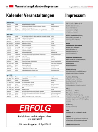 Ausgabe 2/3 Februar / März 2022 / ERFOLG
54 Veranstaltungskalender / Impressum
Impressum
Kalender Veranstaltungen
Februar 2022
22.02.2022 Online Lean Management Grundlagen sgo.ch
24.02.2022 Zürich Homeoffice und flexibles Arbeiten rechtssicher gestalten praxisseminare.ch
24.02.2022 Olten Projektportfoliomanagement sgo.ch
28.02.2022 Engelberg Selbstorganisation – Teamentwicklung und agiles Mindset sgo.ch
März 2022
04.03.2022 Online Die Lösung des Konflikts im Tausch gegen den Konflikt als Lösung zfu.ch
07.03.2022 Glattbrugg Projektportfoliomanagement sgo.ch
07. – 08.03.2022 Online Assertive Leadership huract.ch
09.03.2022 Rüschlikon 18. Europäischer Trendtag gdi.ch
09. –10.03.2022 Feusisberg Performance Booster zfu.ch
09. – 10.03.2022 Online Assertive followership huract.ch
10.03.2022 Glattbrugg Agiles Projektmanagement sgo.ch
11.03.2022 Rüschlikon Vorsprung durch Wissen zfu.ch
11.03.2022 Online Authentic Leadership huract.ch
17.03.2022 Baden Symposium KMU Swiss kmuswiss.ch
17.03.2022 Pfäffikon SZ Start Unternehmerschule KMU/Gewerbe: Ausserschwyz unternehmerschule.ch
17. – 18.03.2022 Feusisberg Smart HRM zfu.ch
21. – 23.03.2022 Online Remote Leadership huract.ch
21. – 24.03.2022 St. Gallen Führungs-Seminar sgmi.ch
02.03.2022 Baden Cybersecurity für Ihr Unternehmen project.cyber-geiger.eu
22. – 24.03.2022 Online SOM Online Konferenz som-online-konferenz.ch
24.03.2022 Zürich Absenzmanagement praxisseminare.ch
28.-31.03.2022 Davos Advanced Leadership sgmi.ch
30.03.2022 Zürich 1. WEKA Datenschutz-Tagung 2022 praxisseminare.ch
31.03.2022 Zürich 22. WEKA Arbeitsrecht-Kongress 2022 praxisseminare.ch
April 2022
05. – 06.04.2022 Thalwil Führen oder Vorgesetztenfunktion zfu.ch
06. – 08.04.2022 Bernexpo Cultura Suisse cultura-suisse.ch
07.04.2022 Zürich HWZ Empowers fh-hwz.ch
07. – 08.04.2022 Feusisberg Das Verwaltungsrat-Seminar zfu.ch
12.04.2022 Zürich Arbeitszeugnisse: Advanced praxisseminare.ch
14.04.2022 Rüschlikon Das Anti-Jammer Seminar zfu.ch
20. – 24.04.2022 St. Gallen OFFA olma-messen.ch
20. – 21.04.2022 Feusisberg Hybrides Führen zfu.ch
25.04.2022 Pratteln Start Unternehmerschule KMU/Gewerbe: Baselland unternehmerschule.ch
26.04.2022 Näfels Start Unternehmerschule KMU/Gewerbe: Glarnerland unternehmerschule.ch
27. – 28.04.2022 Zürich Finanz'22 finanzmesse.ch
28.04.2022 Zürich Effektive digitale Tools für das moderne Büro praxisseminare.ch
Schweizerischer KMU Verband
Bösch 43 · 6331 Hünenberg
Telefon 041 348 03 30
www.netzwerk-verlag.ch
verlag@kmuverband.ch
Verlags- und Redaktionsleitung
Roland M. Rupp 041 348 03 33
roland.rupp@kmuverband.ch
Verkauf
Schweizerischer KMU Verband
Bösch 43 · 6331 Hünenberg
Telefon 041 348 03 35
verlag@kmuverband.ch
www.kmuverband.ch
Redaktions- / Anzeigenschluss
Jeweils 14 Tage vor Erscheinungstermin
Abonnementsverwaltung:
Alexandra Rupp
abo@kmuverband.ch
Beilage: KMUrevue
Verantwortlichkeit für Inhalt  Gestaltung
Kvmedia GmbH · Luzern · P. Dütschler
Produktion KMU Erfolg
Lichtpunkt Design · L. Boltshauser
Lindenbachstrasse 8 · 8006 Zürich
Telefon 079 694 54 18
info@licht-punkt.ch · www.licht-punkt.ch
Auflage
Printauflage:	 5000 Ex
Onlineauflage:	 30 000 Ex
Die Auflage ist notariell beglaubigt.
* Zusätzlich wird das Medium Erfolg in den SKV
Newsletter integriert und an 70' 000 Empfänger
versendet.
Erscheinung
erscheint zweimonatig
Preise
Jahresabo CHF 36.– / Einzelpreis CHF 3.90
Copyright
Das Abdrucken von Texten und Inseraten nur
mit schriftlicher Genehmigung des Verlags.
Titelbild: www.pixabay.com
Redaktions- und Anzeigeschluss:
25. März 2022
Nächste Ausgabe: 15. April 2022
ERFOLG
Offizielles Organ des Schweizerischen KMU Verbandes
 